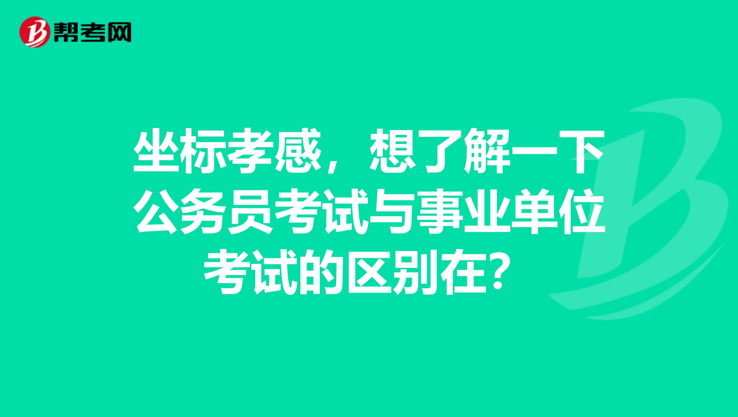 坐标孝感，想了解一下公务员考试与事业单位考试的区别在？