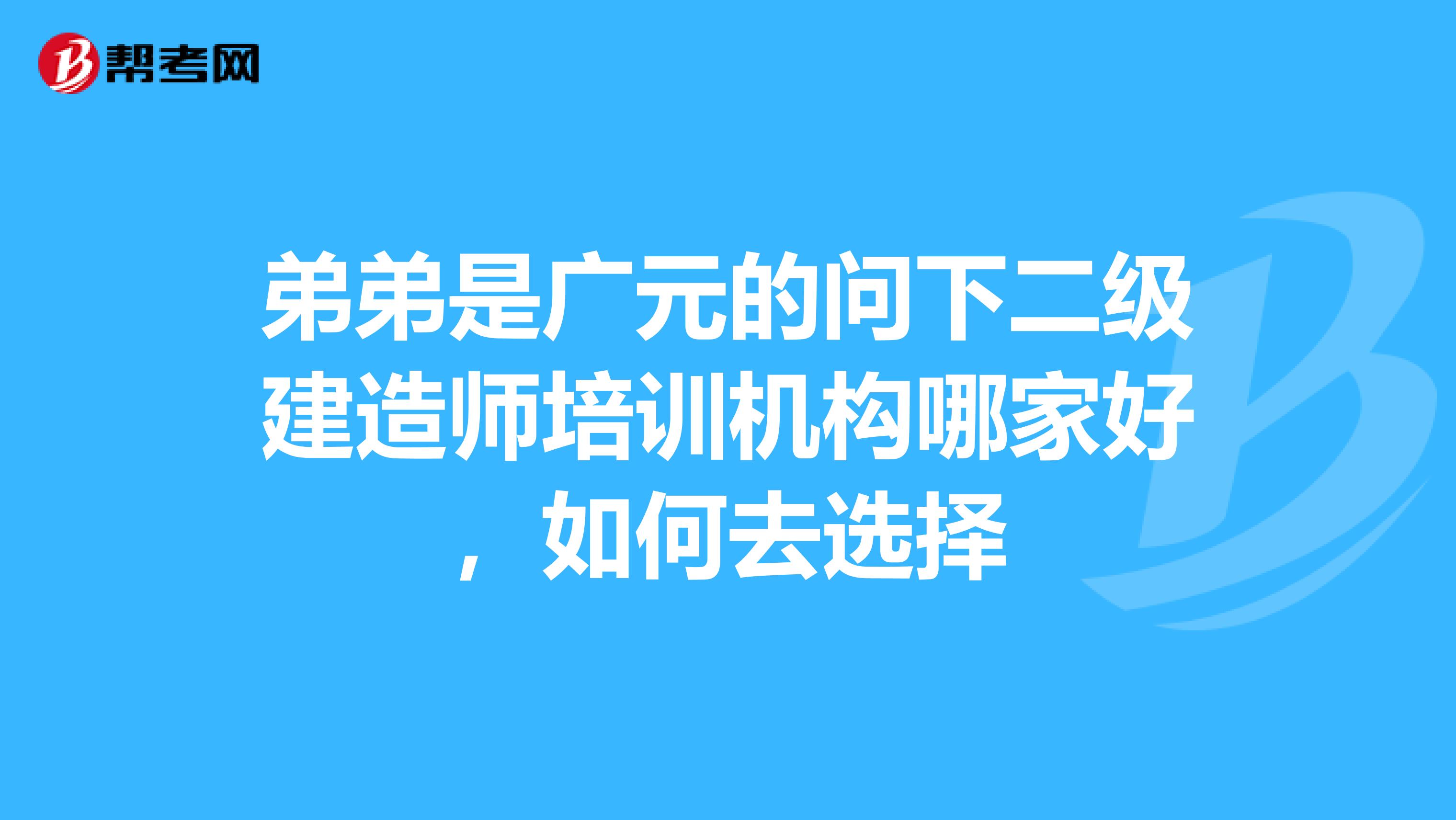 弟弟是广元的问下二级建造师培训机构哪家好,如何去选择