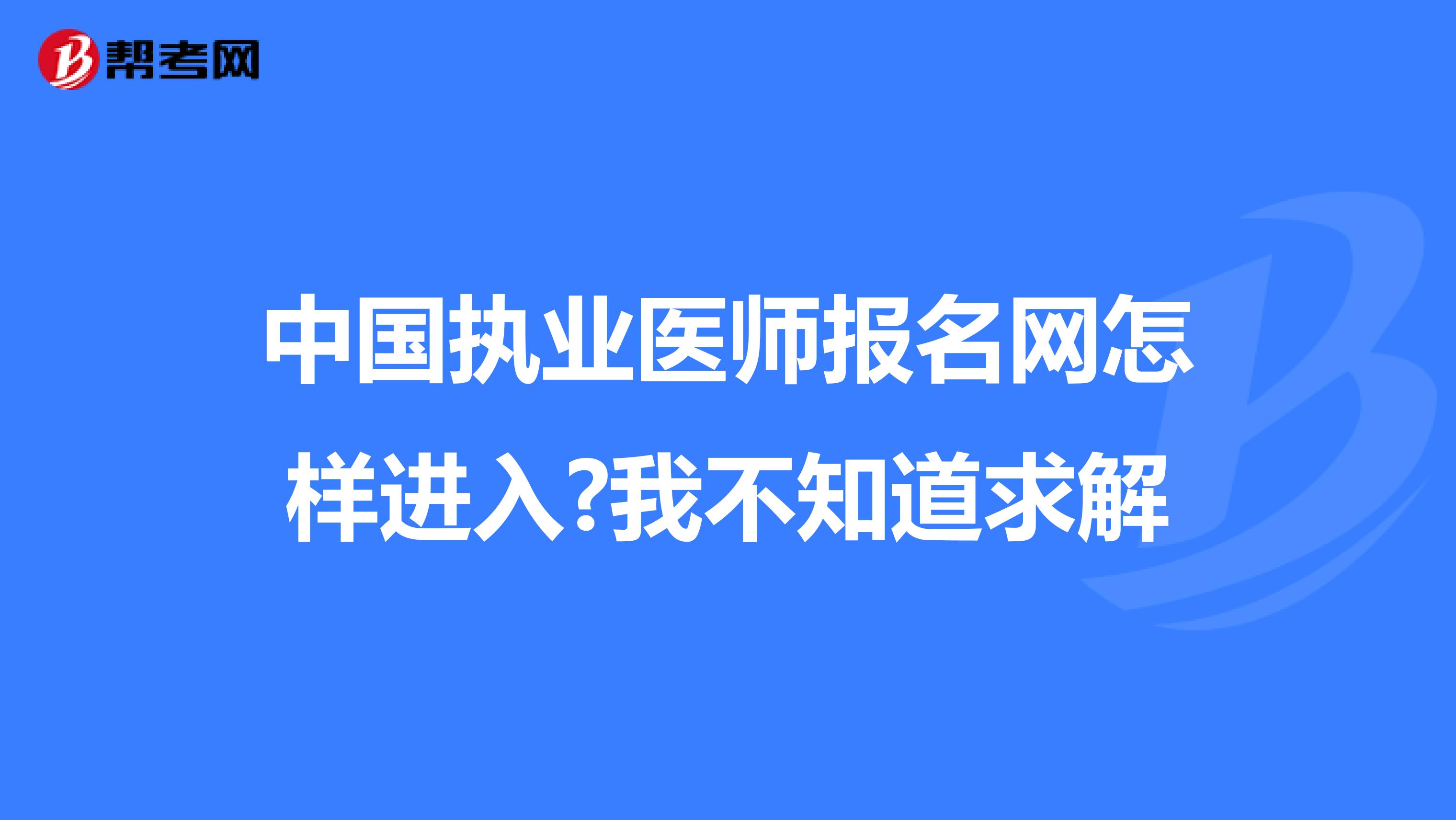 中国执业医师报名网怎样进入?我不知道求解