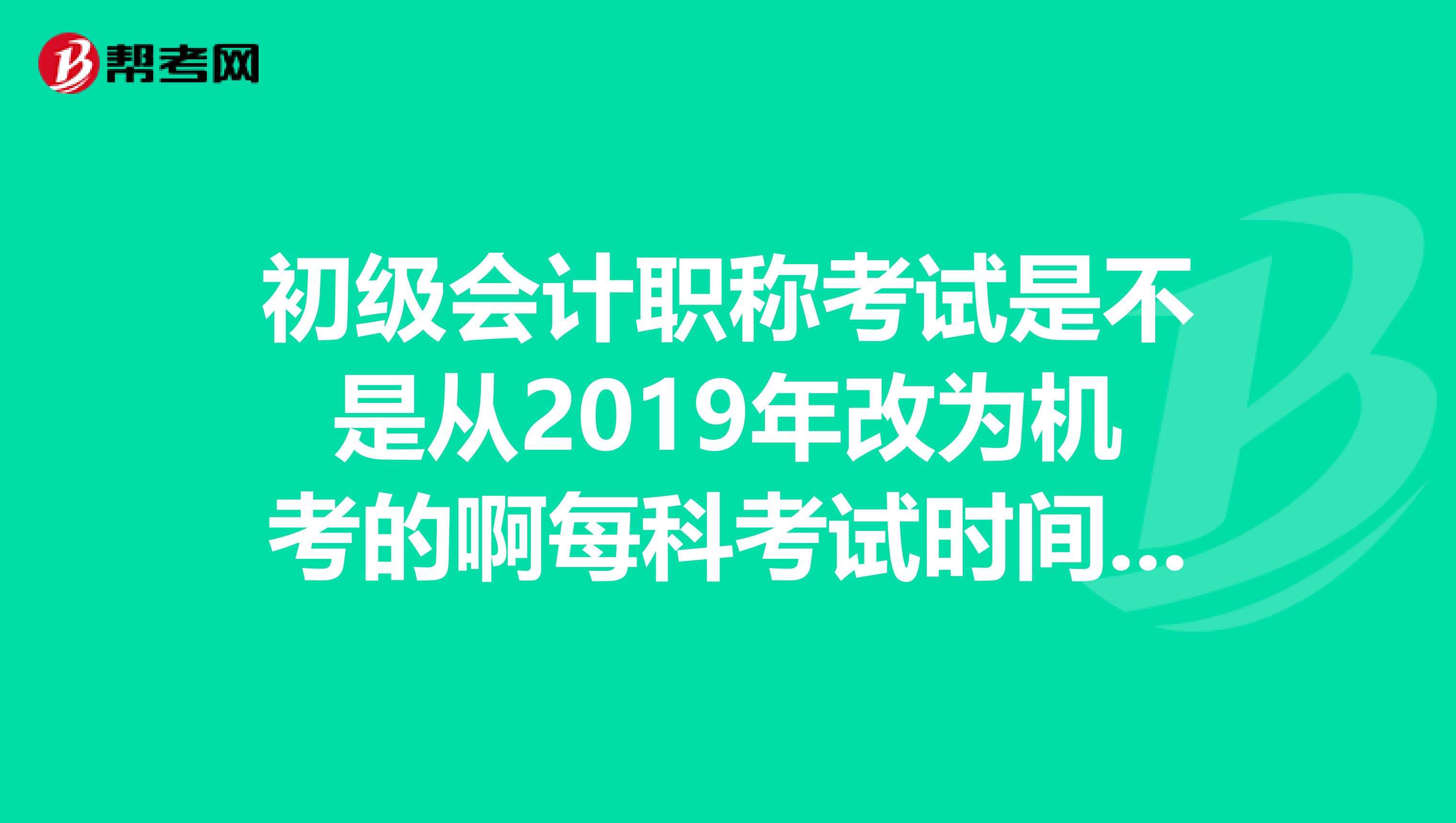 初级会计职称考试是不是从2019年改为机考的啊每科考试时间各是多久啊