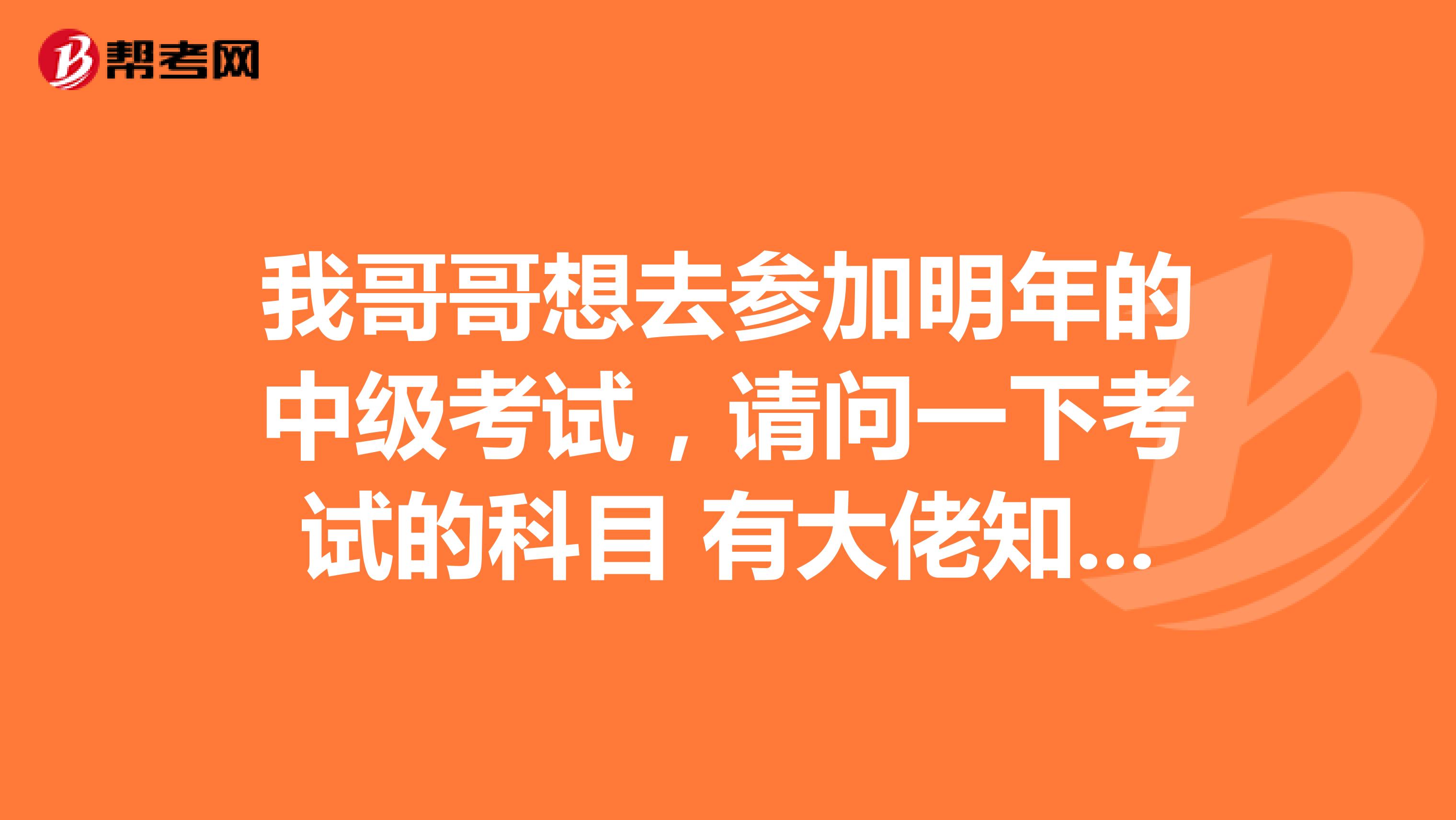 我哥哥想去参加明年的中级考试，请问一下考试的科目 有大佬知道吗？