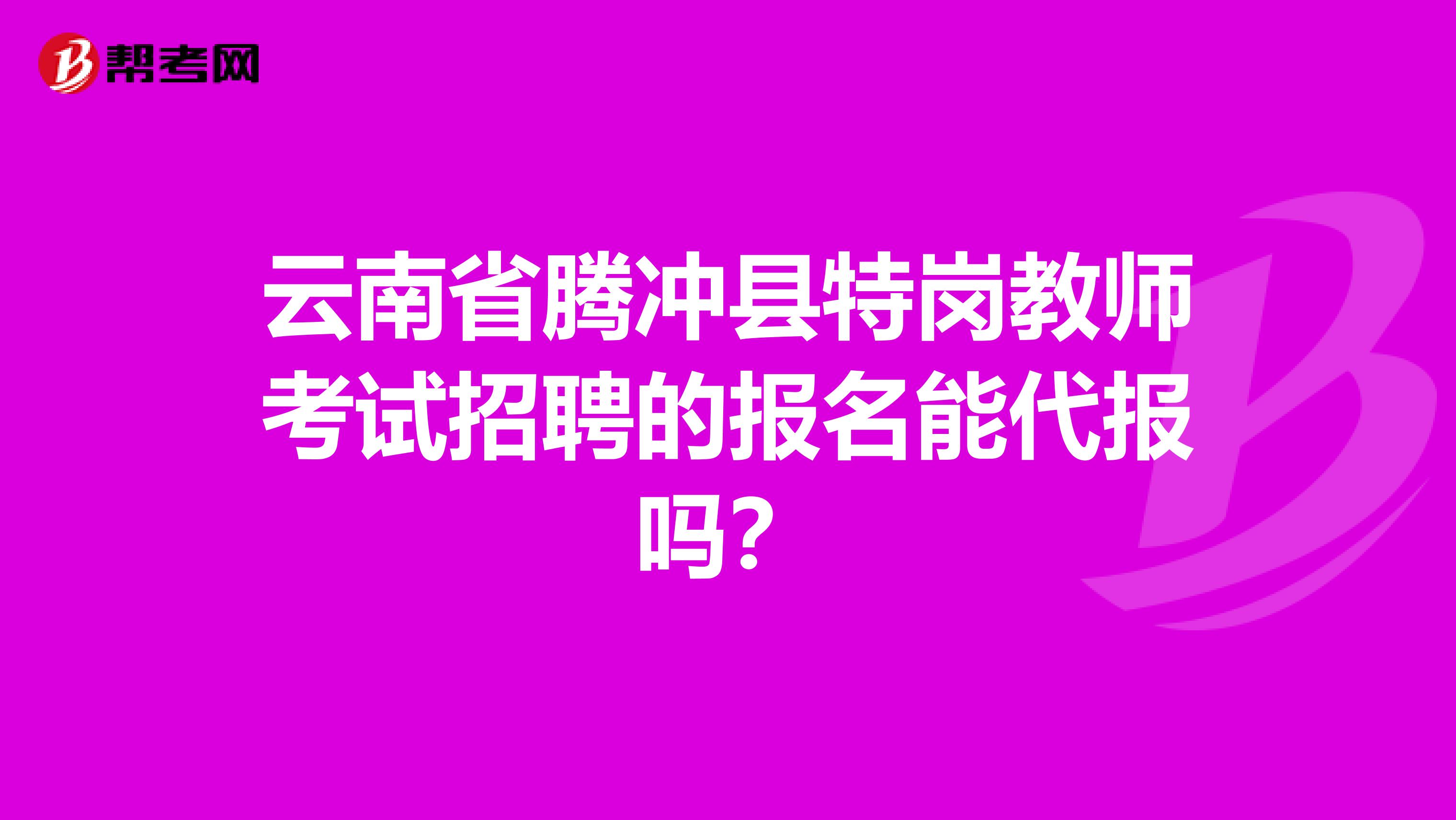 云南省腾冲县特岗教师考试招聘的报名能代报吗？