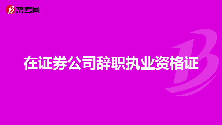 在证券公司辞职执业资格证
