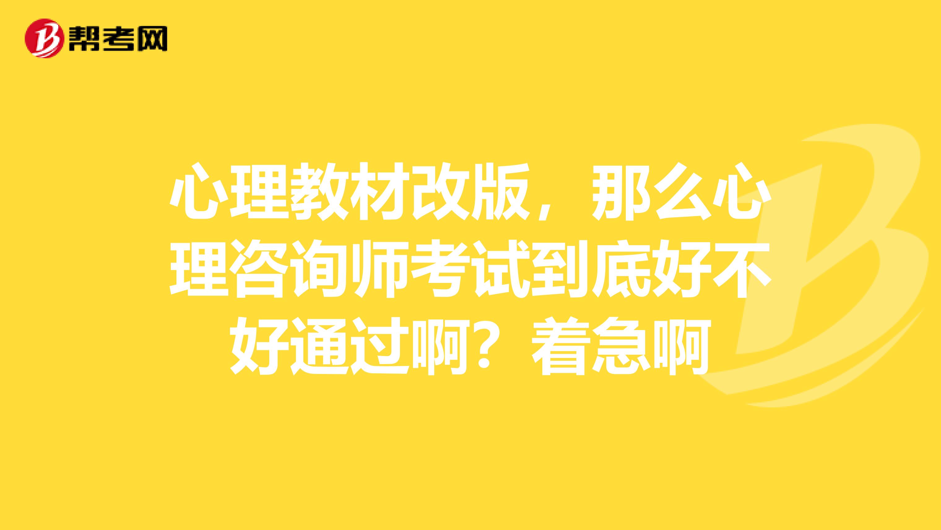 心理教材改版，那么心理咨询师考试到底好不好通过啊？着急啊