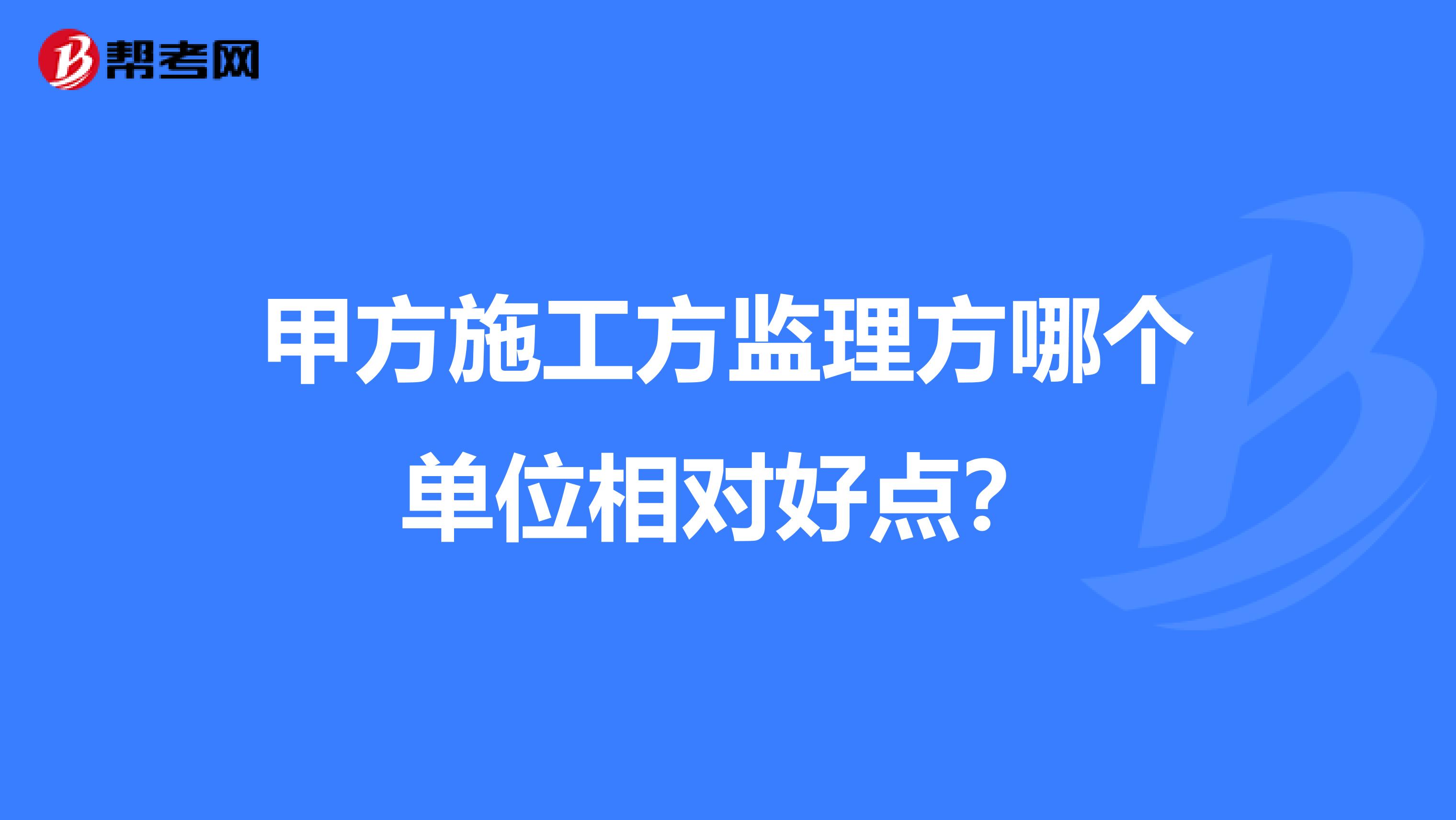 甲方施工方监理方哪个单位相对好点？