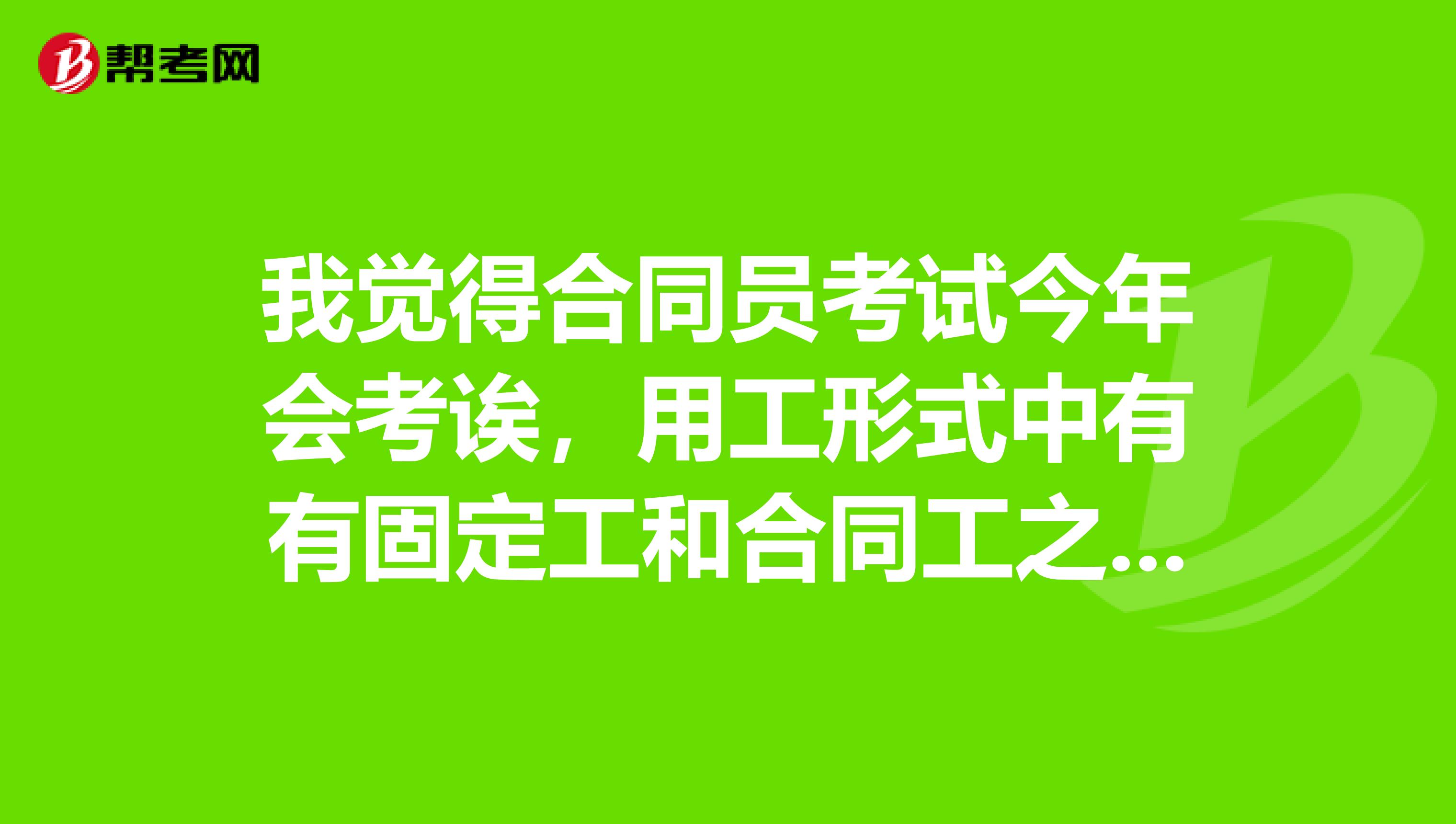 我觉得合同员考试今年会考诶,用工形式中有有固定工和合同工之分,请教不同处