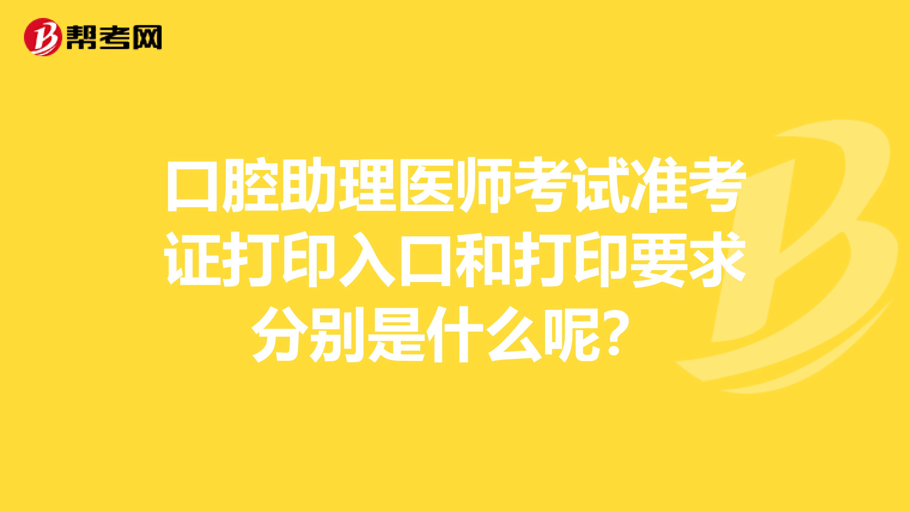 口腔助理医师考试准考证打印入口和打印要求分别是什么呢？