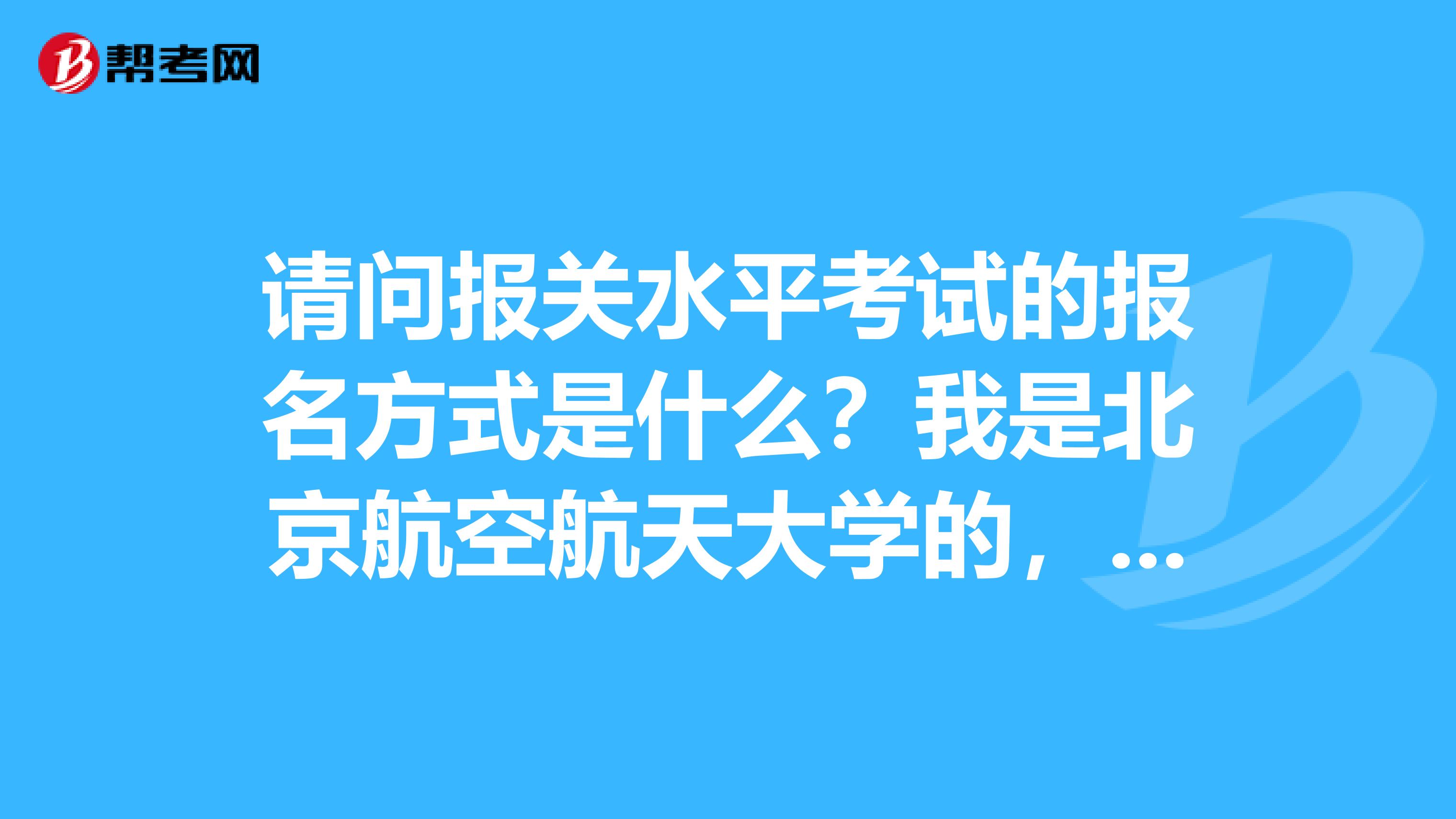 请问报关水平考试的报名方式是什么？我是北京航空航天大学的，想考？