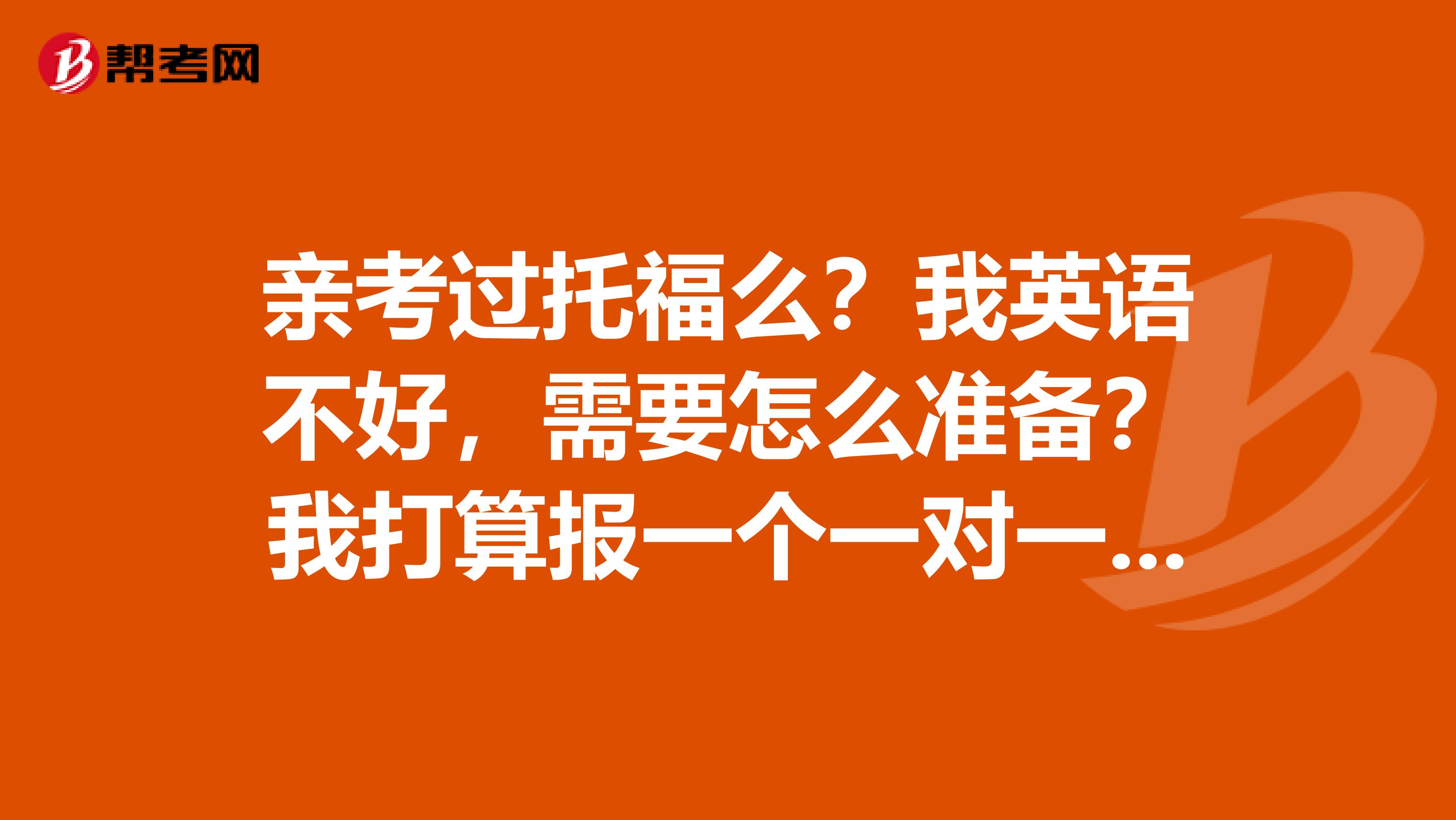 亲考过托福么?我英语不好,需要怎么准备?我打算报一个一对一的培训班。请问下你的解题技巧是什么?