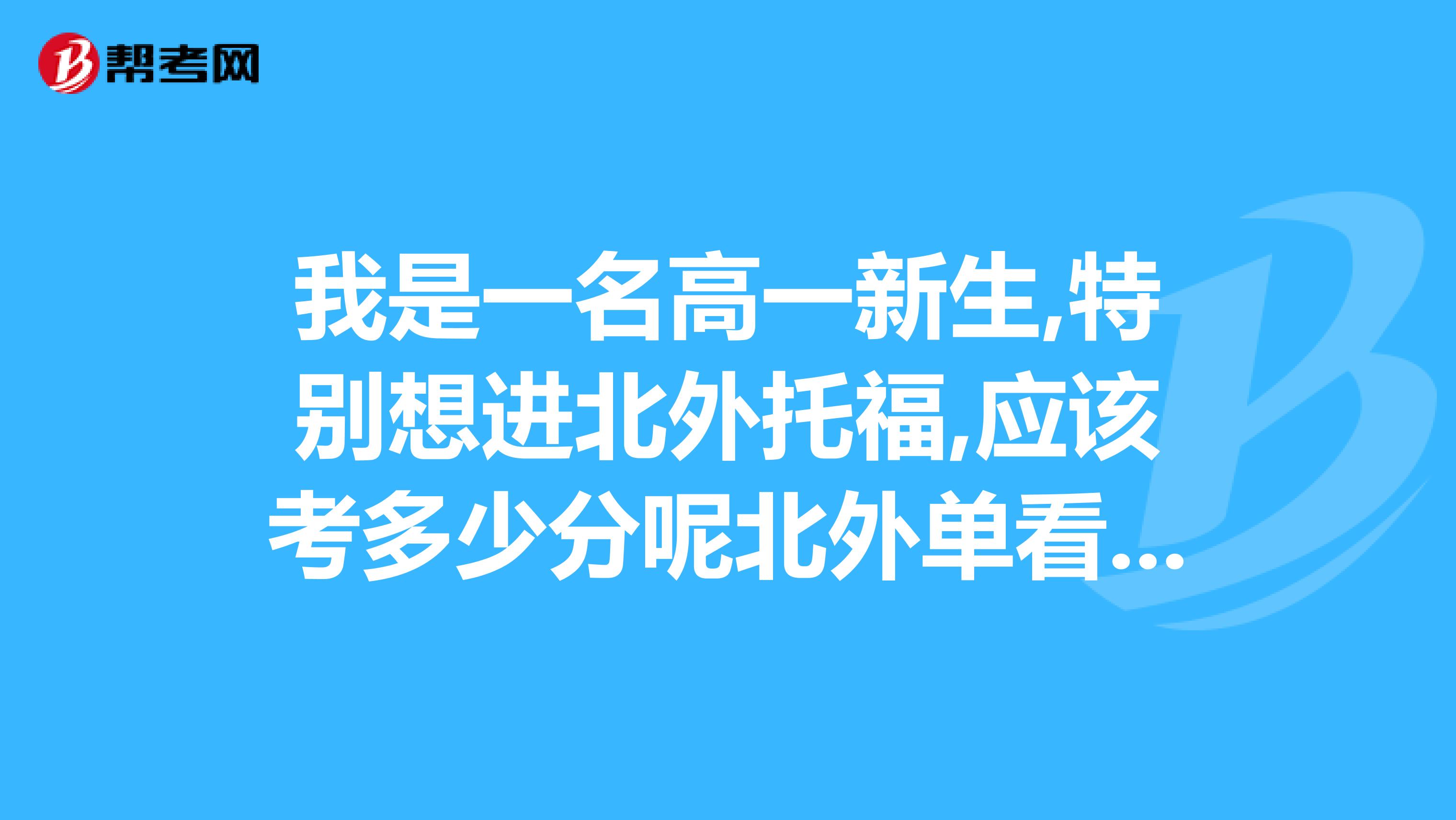 我是一名高一新生,特别想进北外托福,应该考多少分呢北外单看英语成绩么