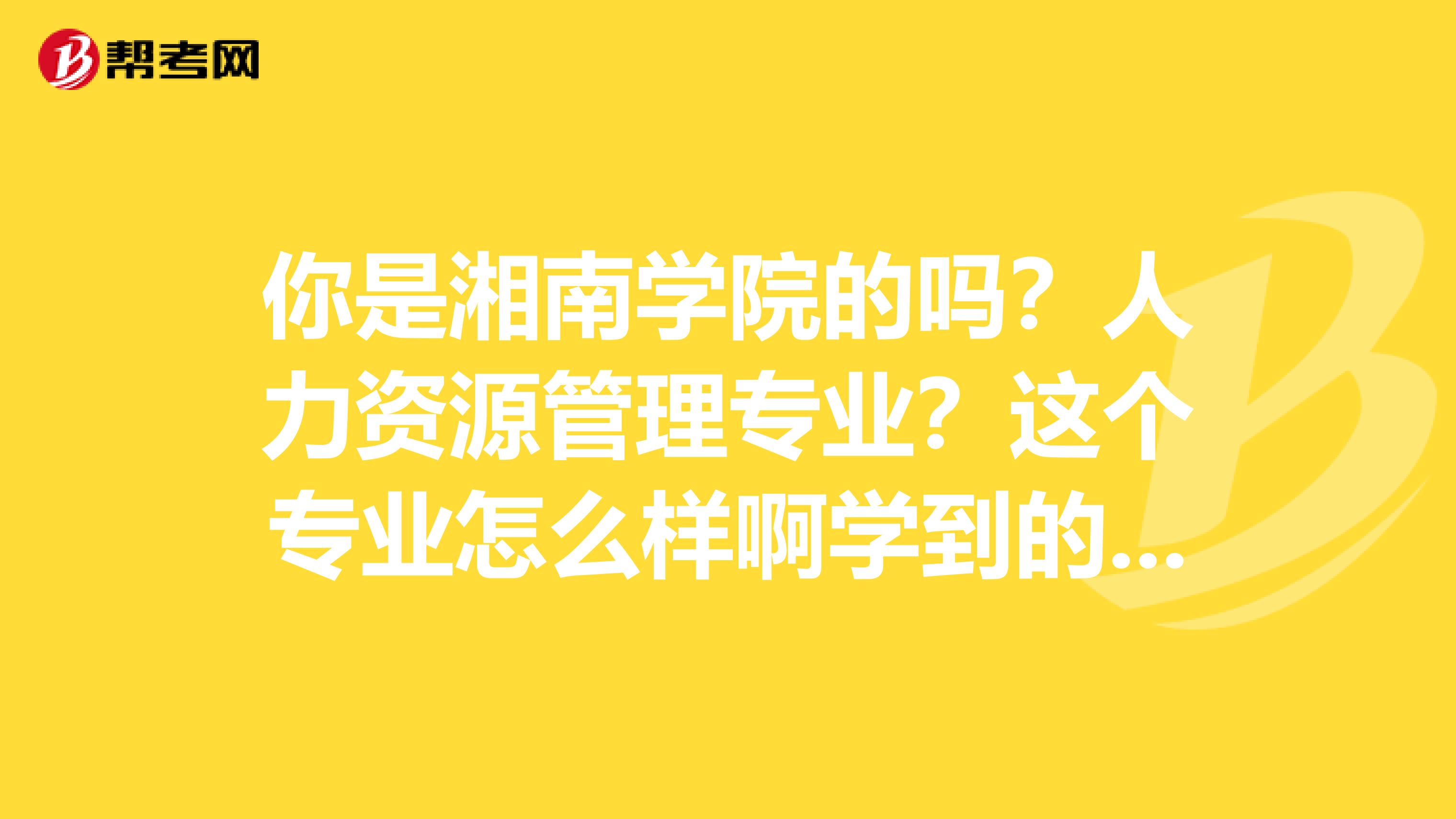 你是湘南學(xué)院的嗎？人力資源管理專業(yè)？這個(gè)專業(yè)怎么樣啊學(xué)到的東西多嗎？