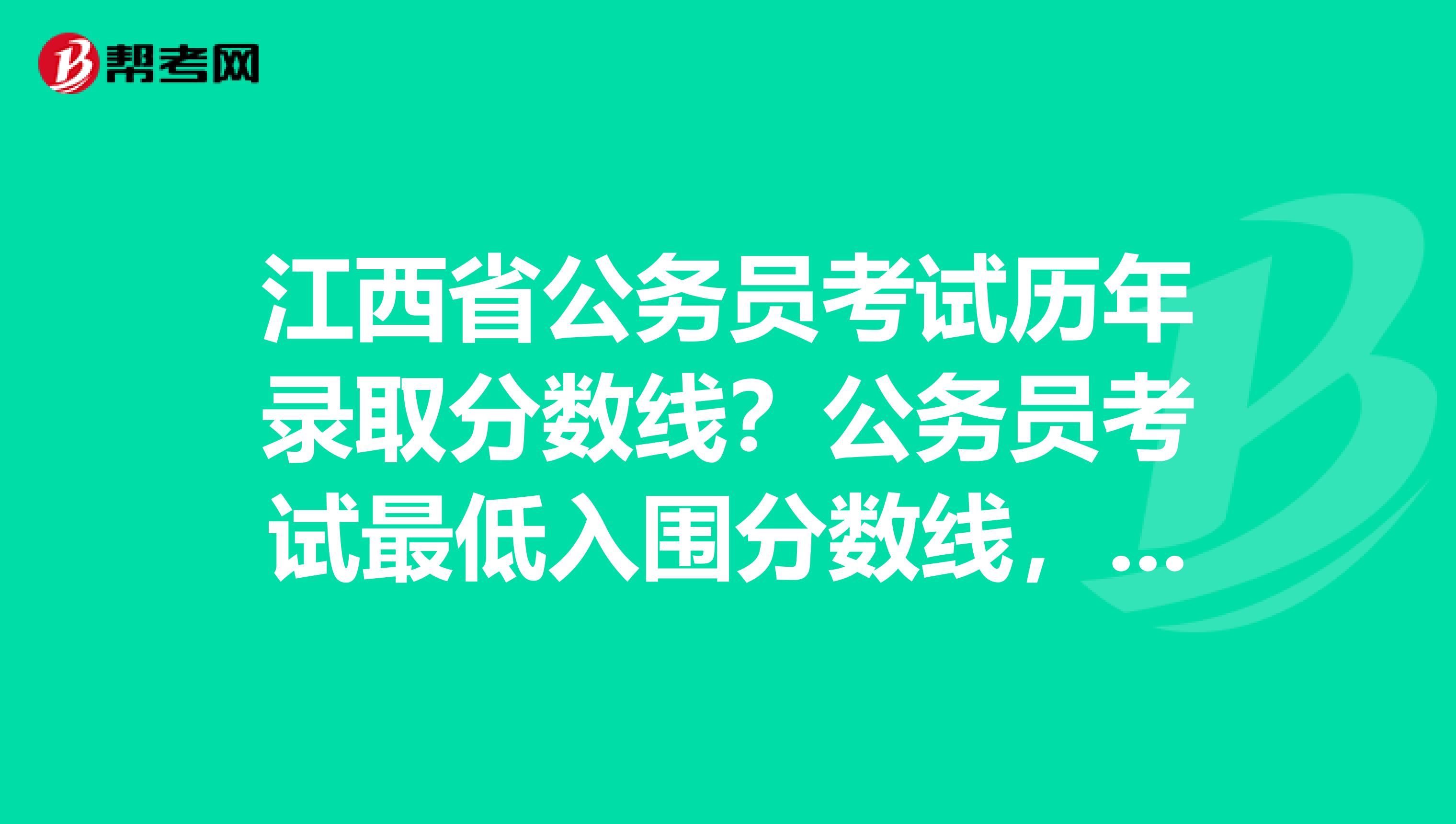 江西省公务员考试历年录取分数线？公务员考试最低入围分数线，江西公务员考试录取分数，入围名单。