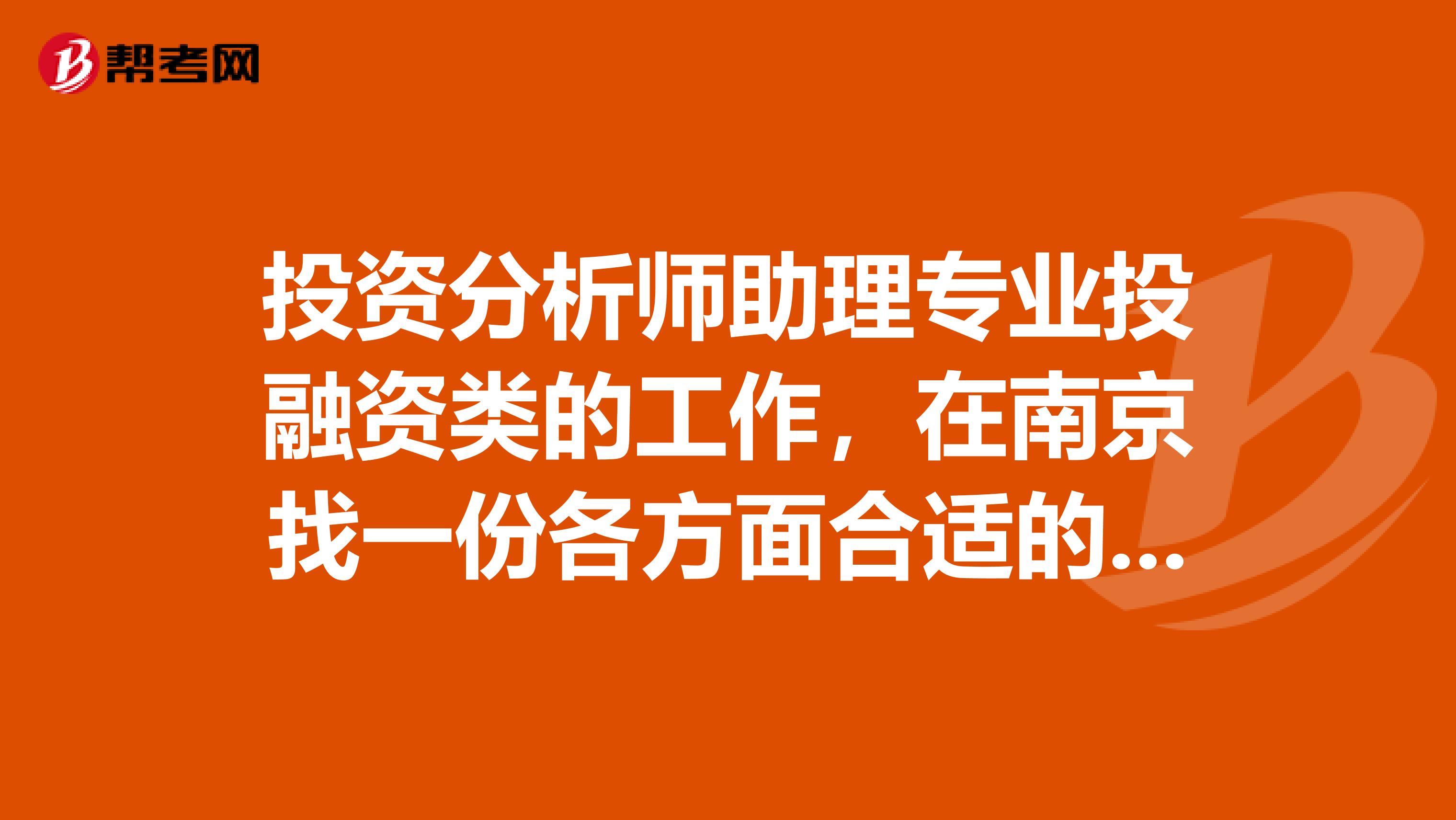 投资分析师助理专业投融资类的工作，在南京找一份各方面合适的真不容易