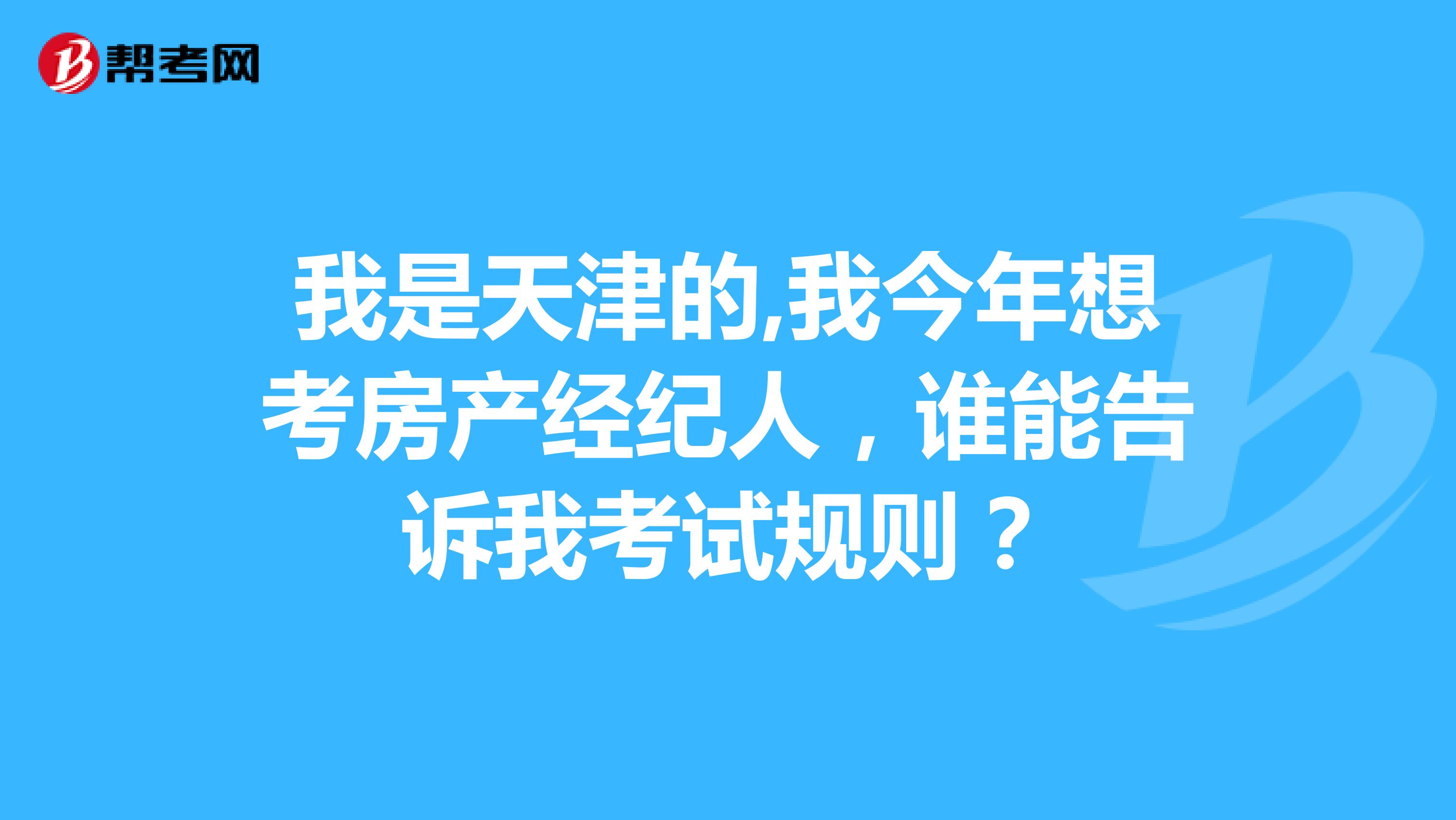 我是天津的,我今年想考房产经纪人，谁能告诉我考试规则？