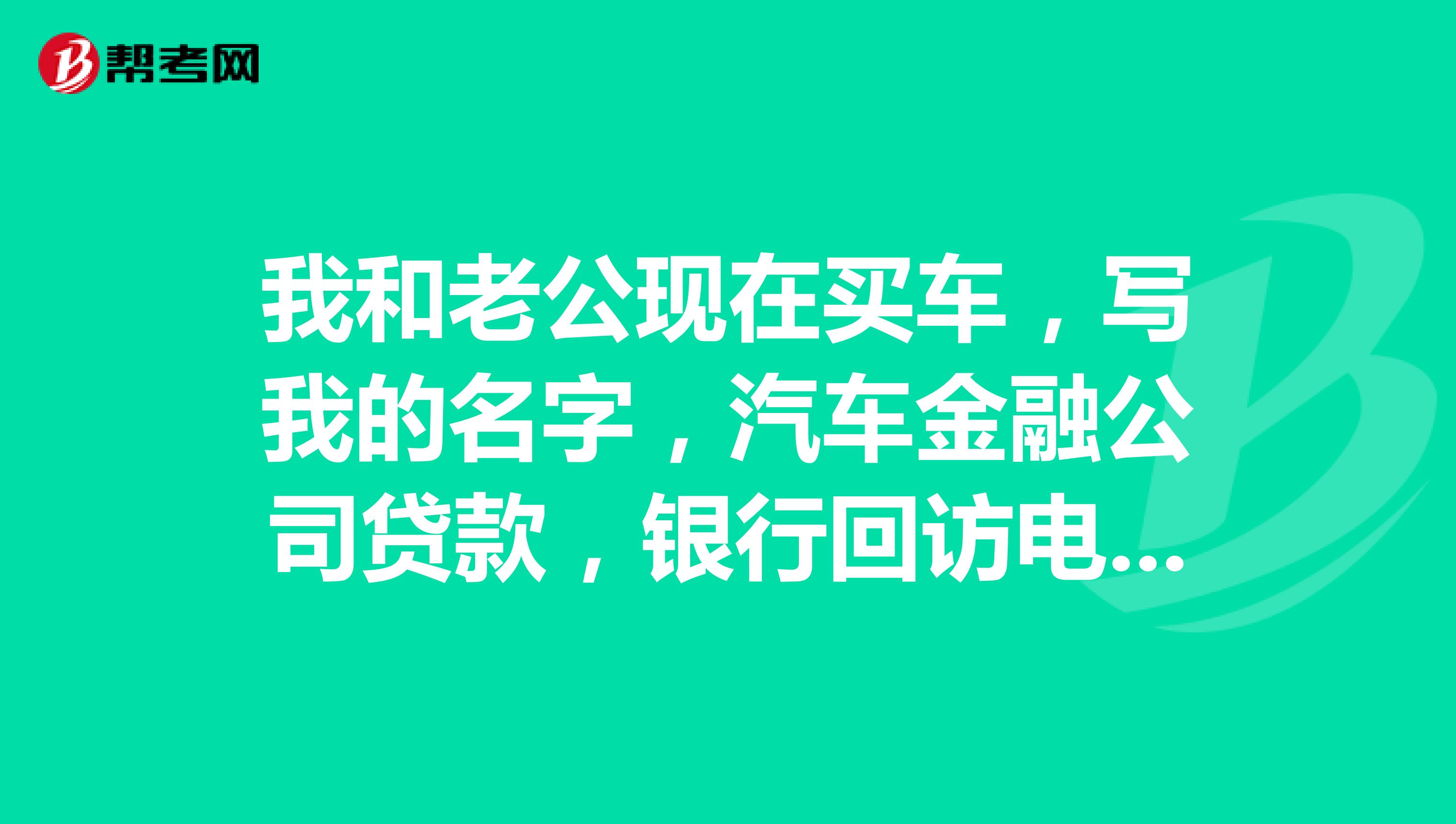 我和老公现在买车,写我的名字,汽车金融公司贷款,银行回访电话回访老公告知12年的时候信用卡有逾期
