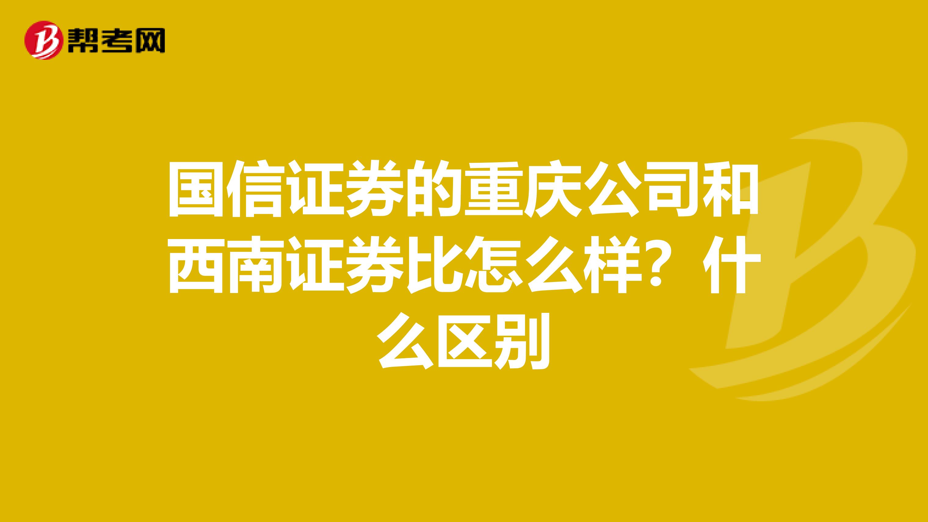 国信证券的重庆公司和西南证券比怎么样?什么区别