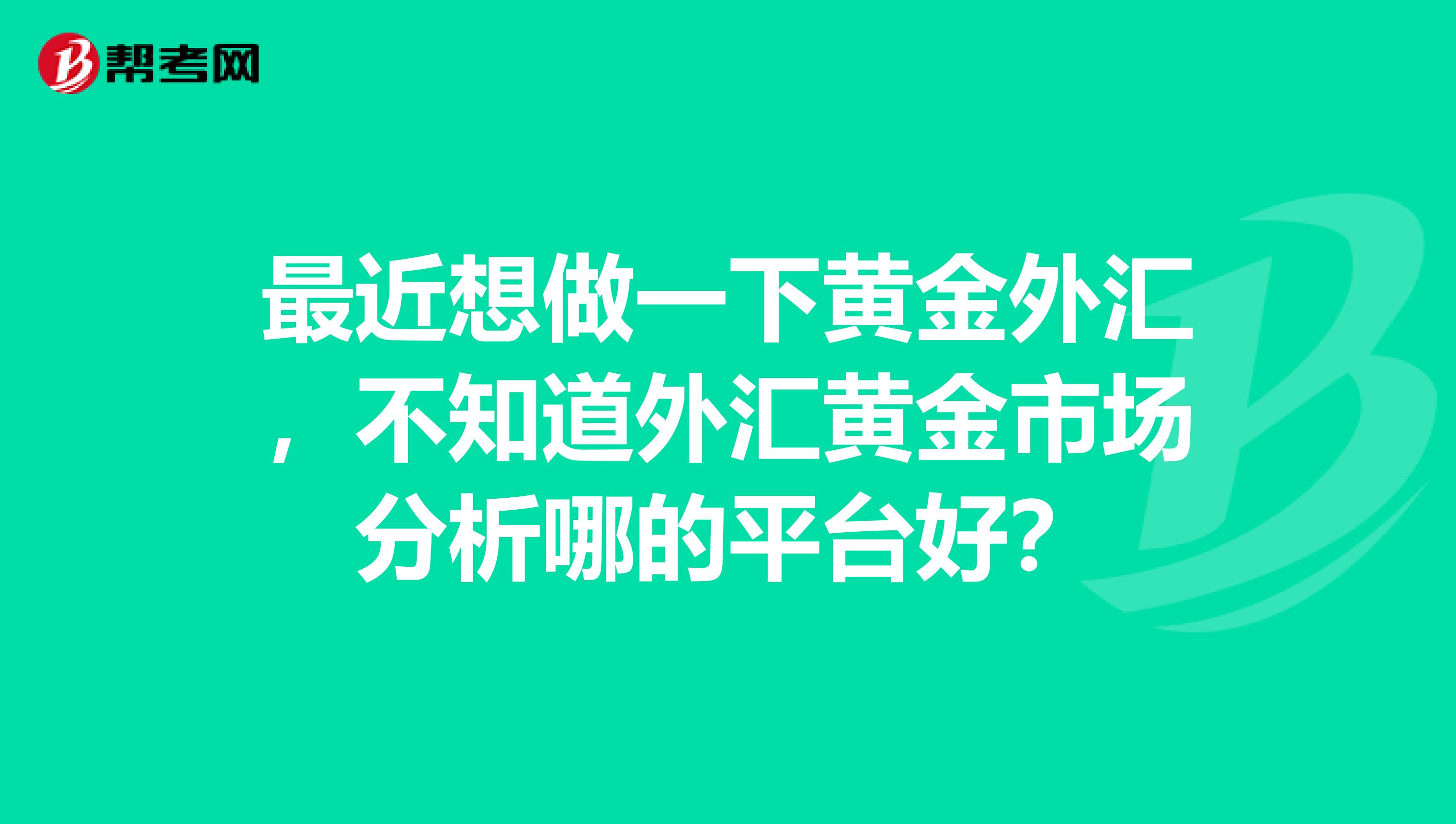 最近想做一下黄金外汇，不知道外汇黄金市场分析哪的平台好？