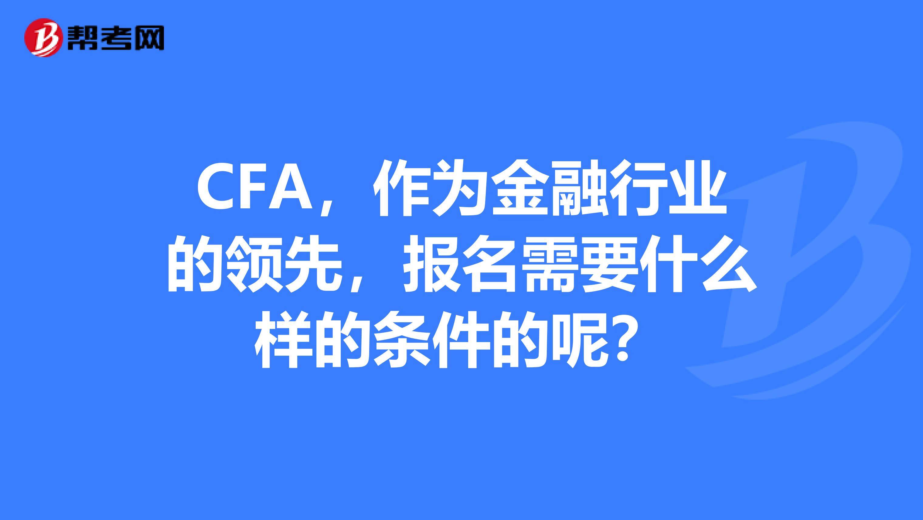 CFA,作为金融行业的领先,报名需要什么样的条件的呢?