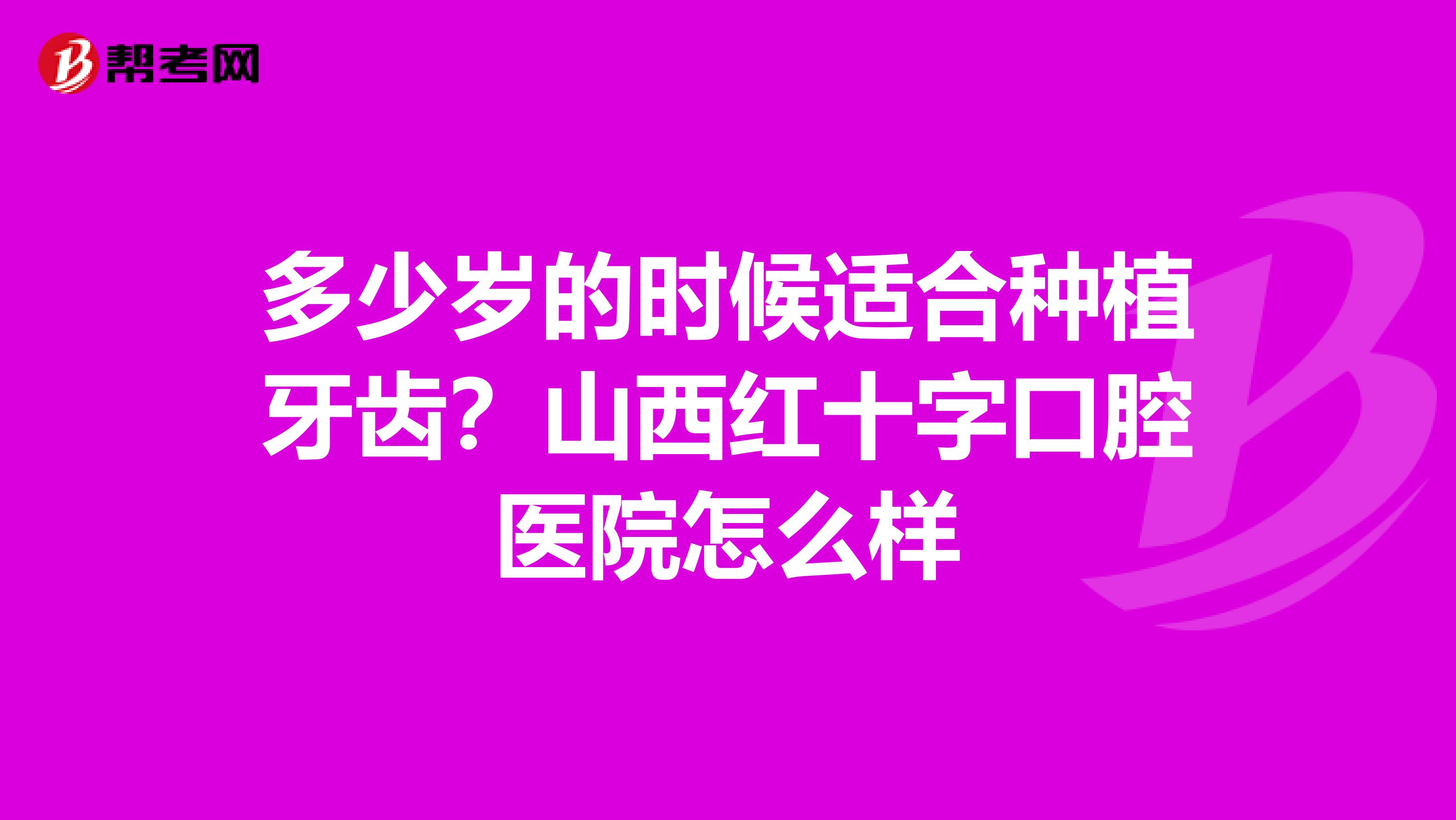 多少岁的时候适合种植牙齿?山西红十字口腔医院怎么样