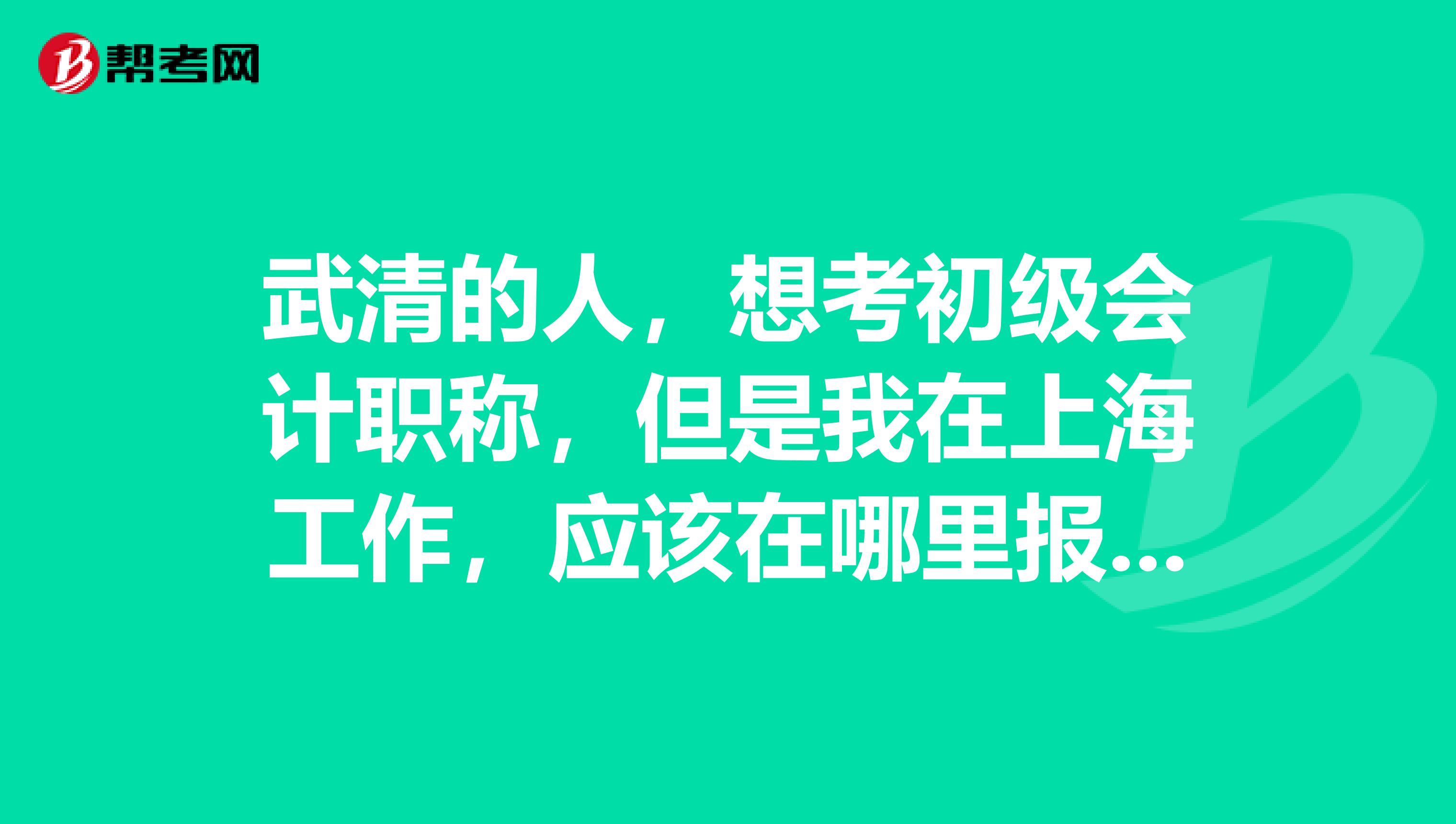 武清的人,想考初级会计职称,但是我在上海工作,应该在哪里报名?