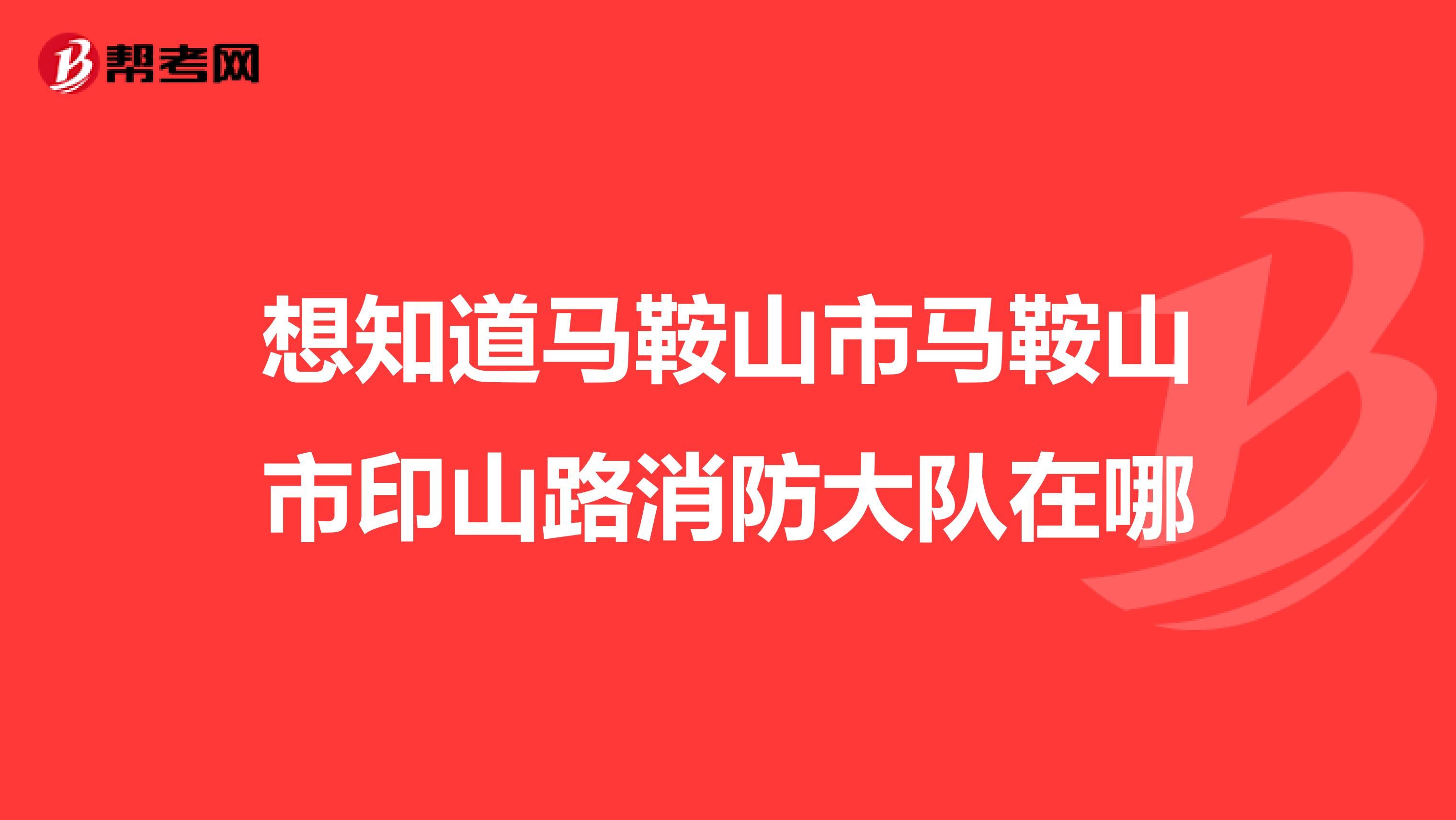 想知道马鞍山市马鞍山市印山路消防大队在哪