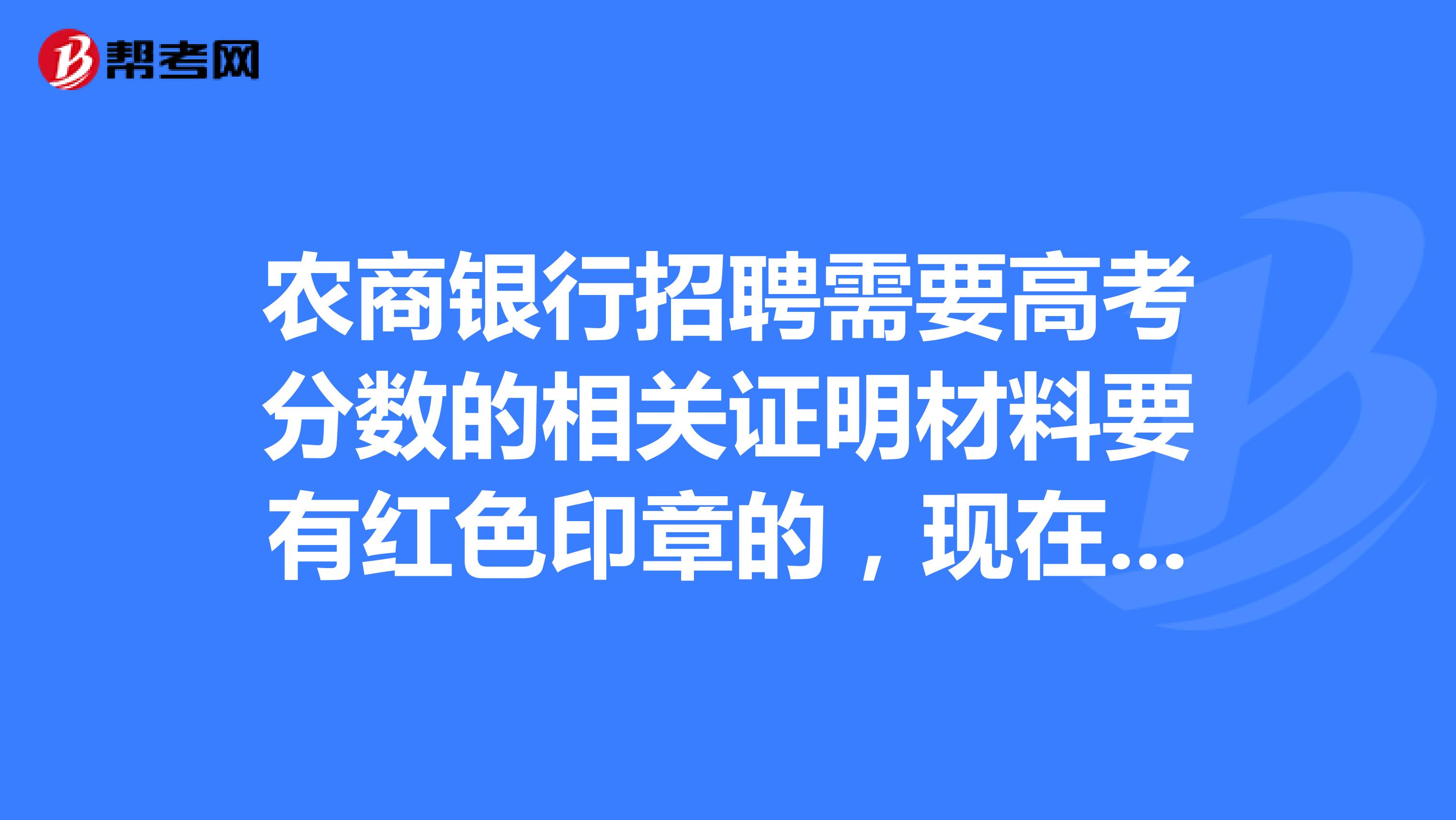农商银行招聘需要高考分数的相关证明材料要有红色印章的,现在是大学应届毕业生,浙江的,有人知道这
