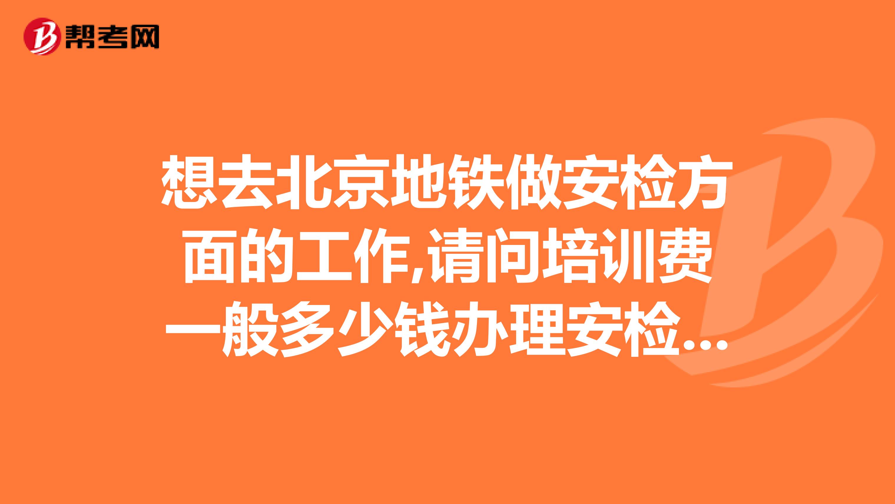 想去北京地铁做安检方面的工作,请问培训费一般多少钱办理安检员证要花多少钱