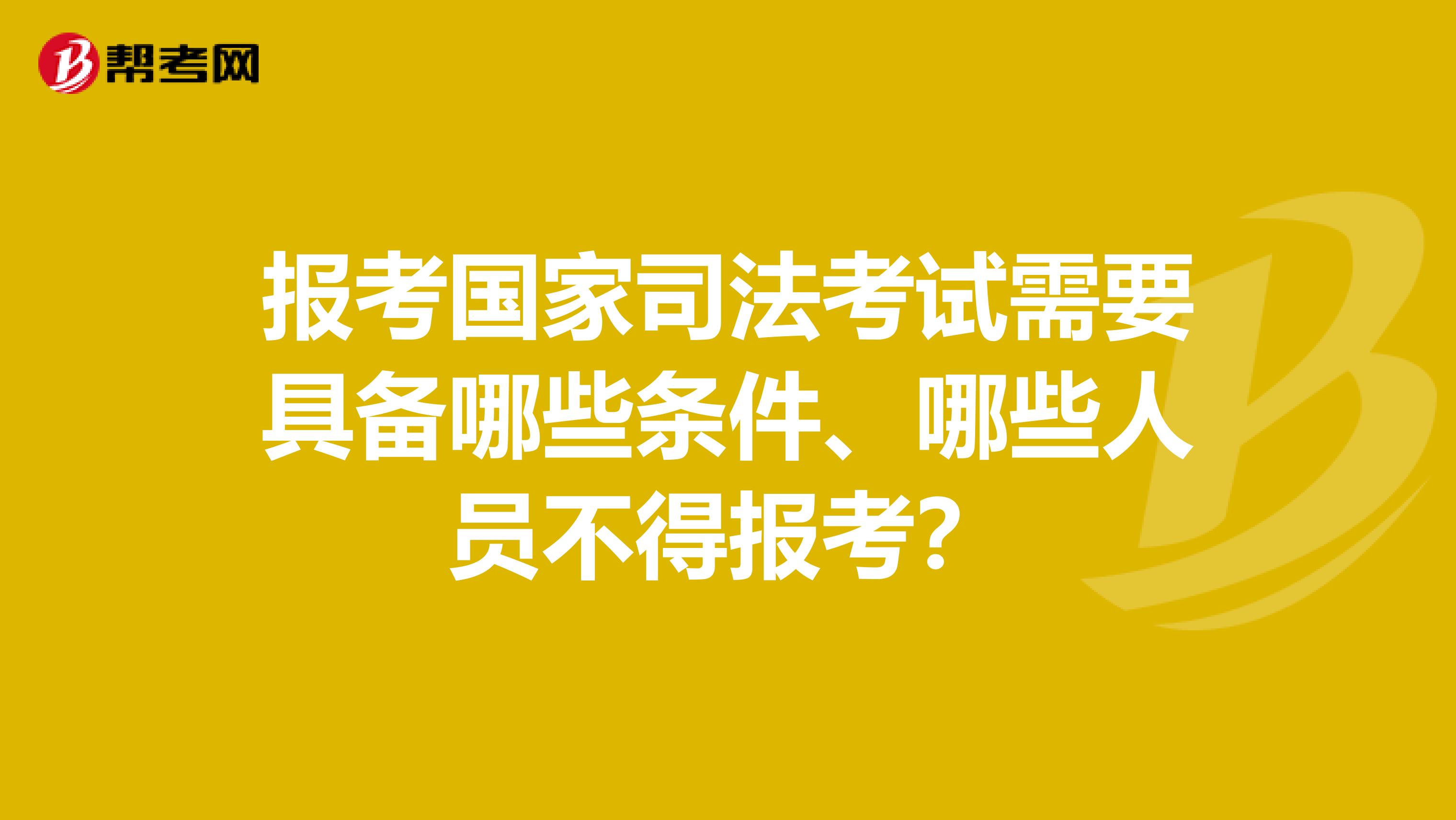 报考国家司法考试需要具备哪些条件、哪些人员不得报考？