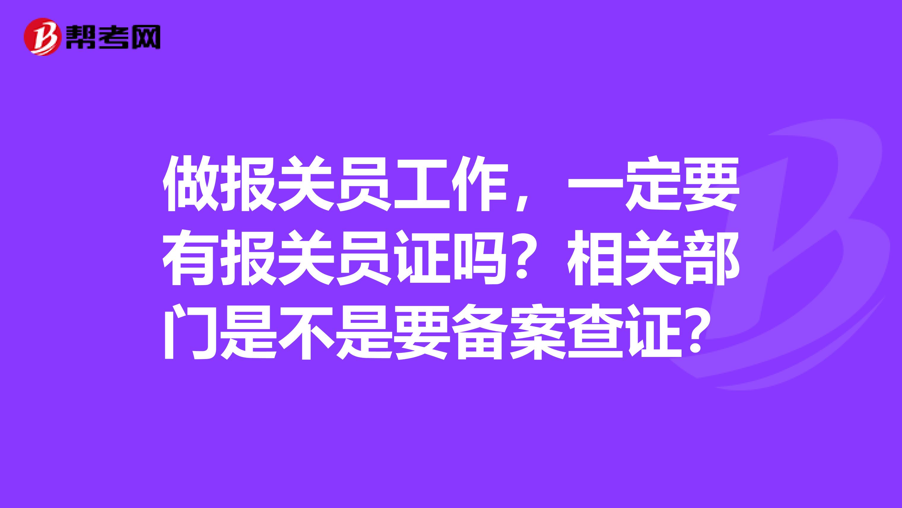 做报关员工作，一定要有报关员证吗？相关部门是不是要备案查证？