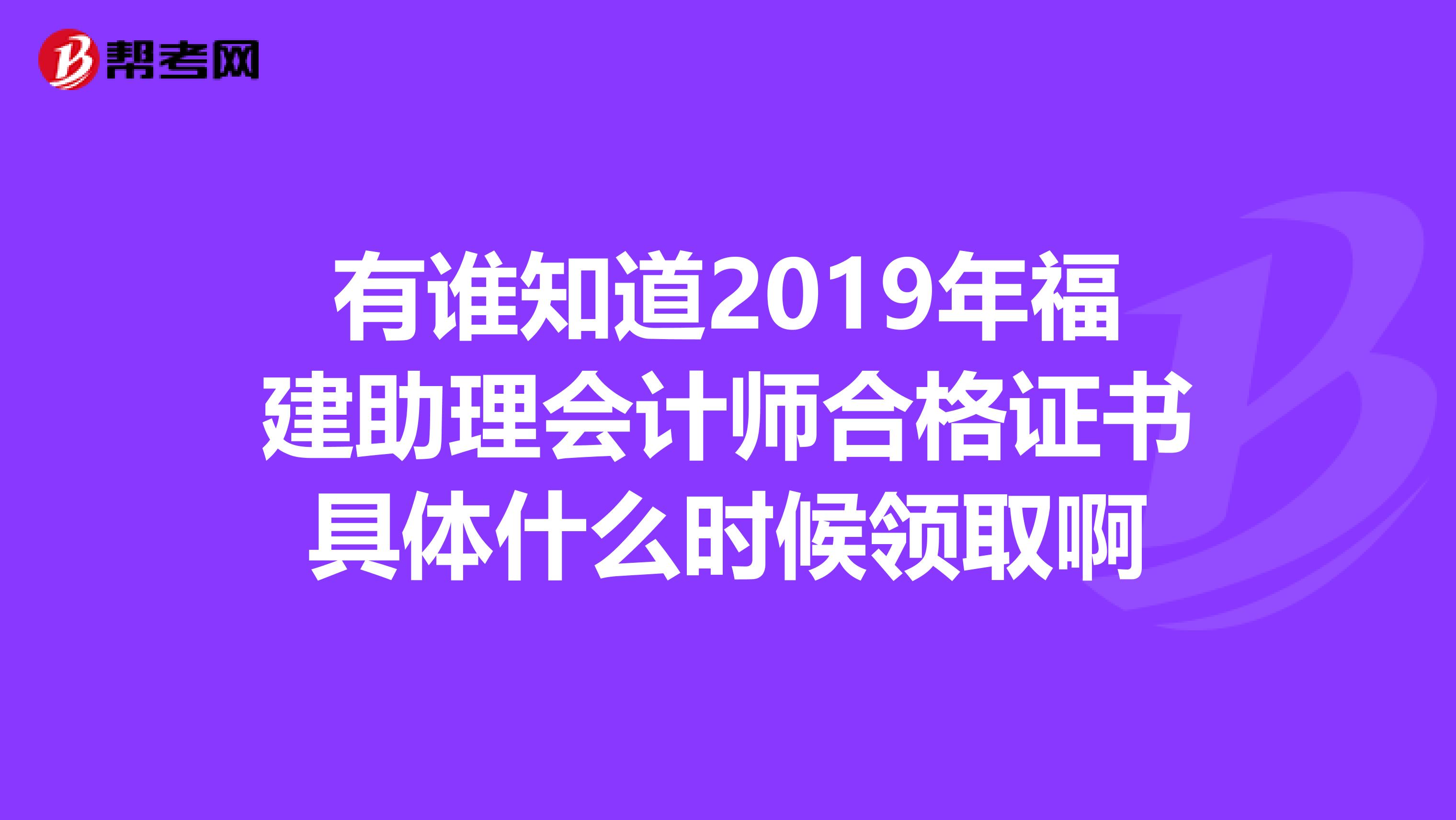 有谁知道2019年福建助理会计师合格证书具体什么时候领取啊