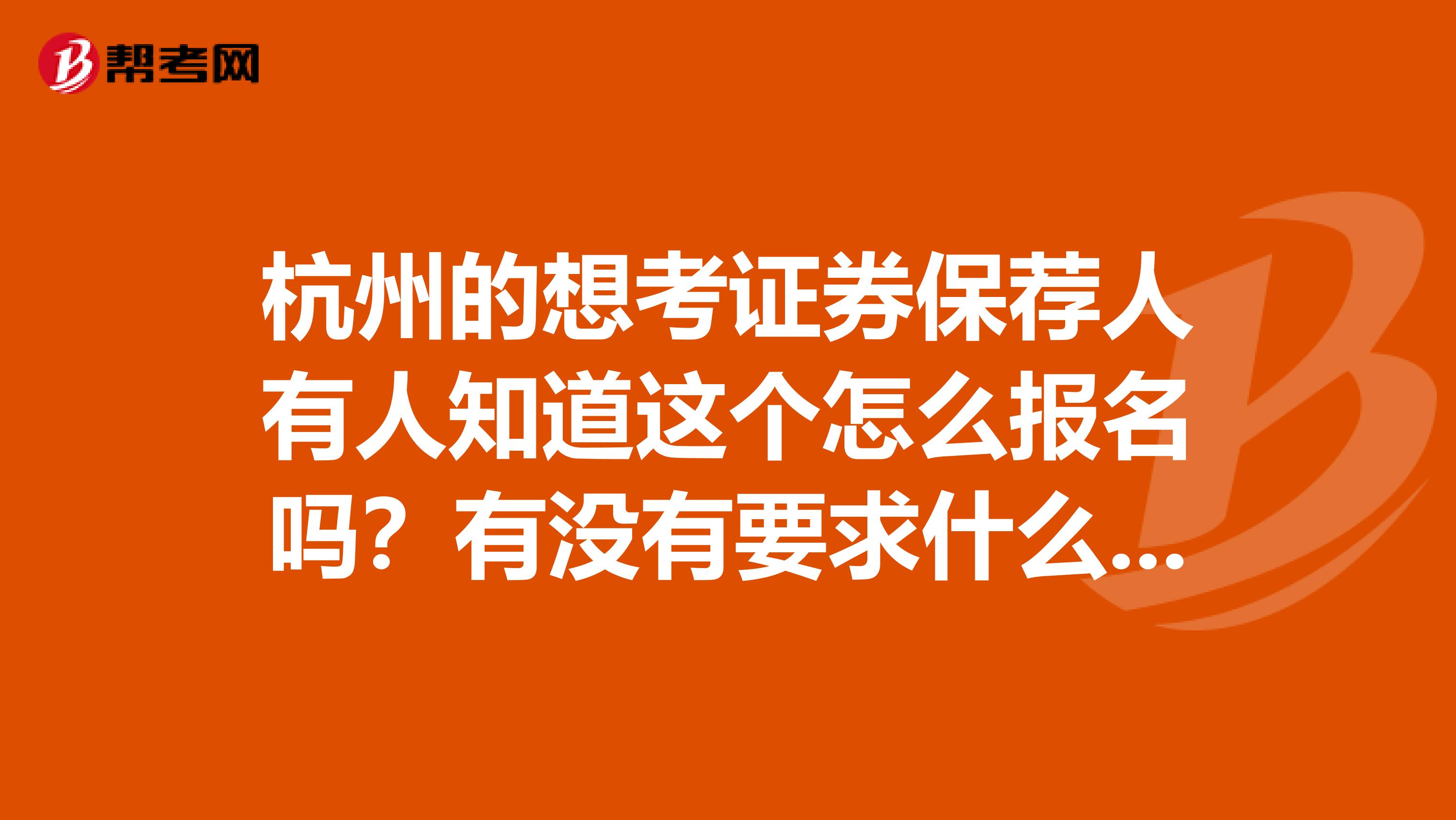 杭州的想考证券保荐人有人知道这个怎么报名吗?有没有要求什么的呀?