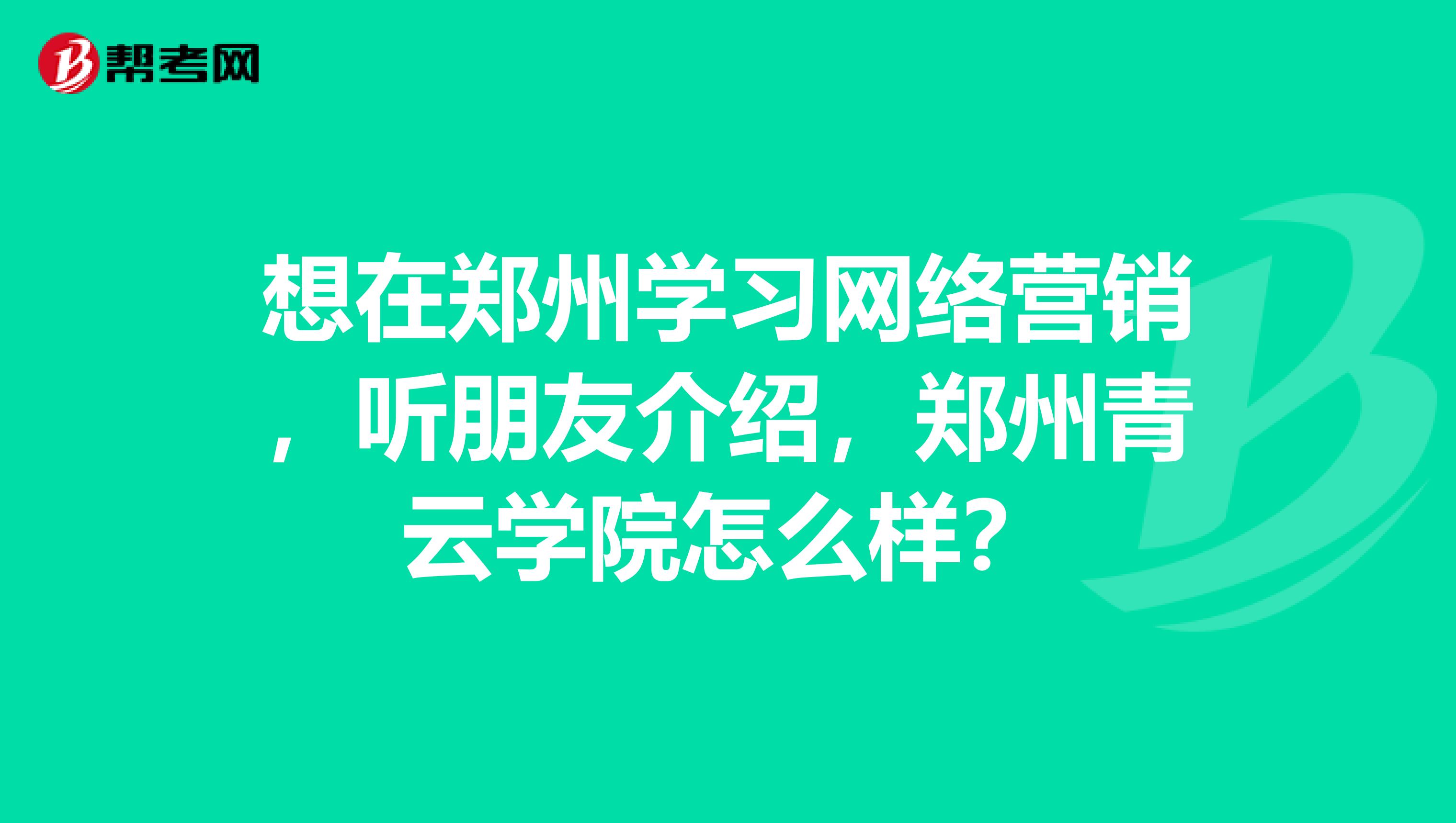 想在郑州学习网络营销，听朋友介绍，郑州青云学院怎么样？
