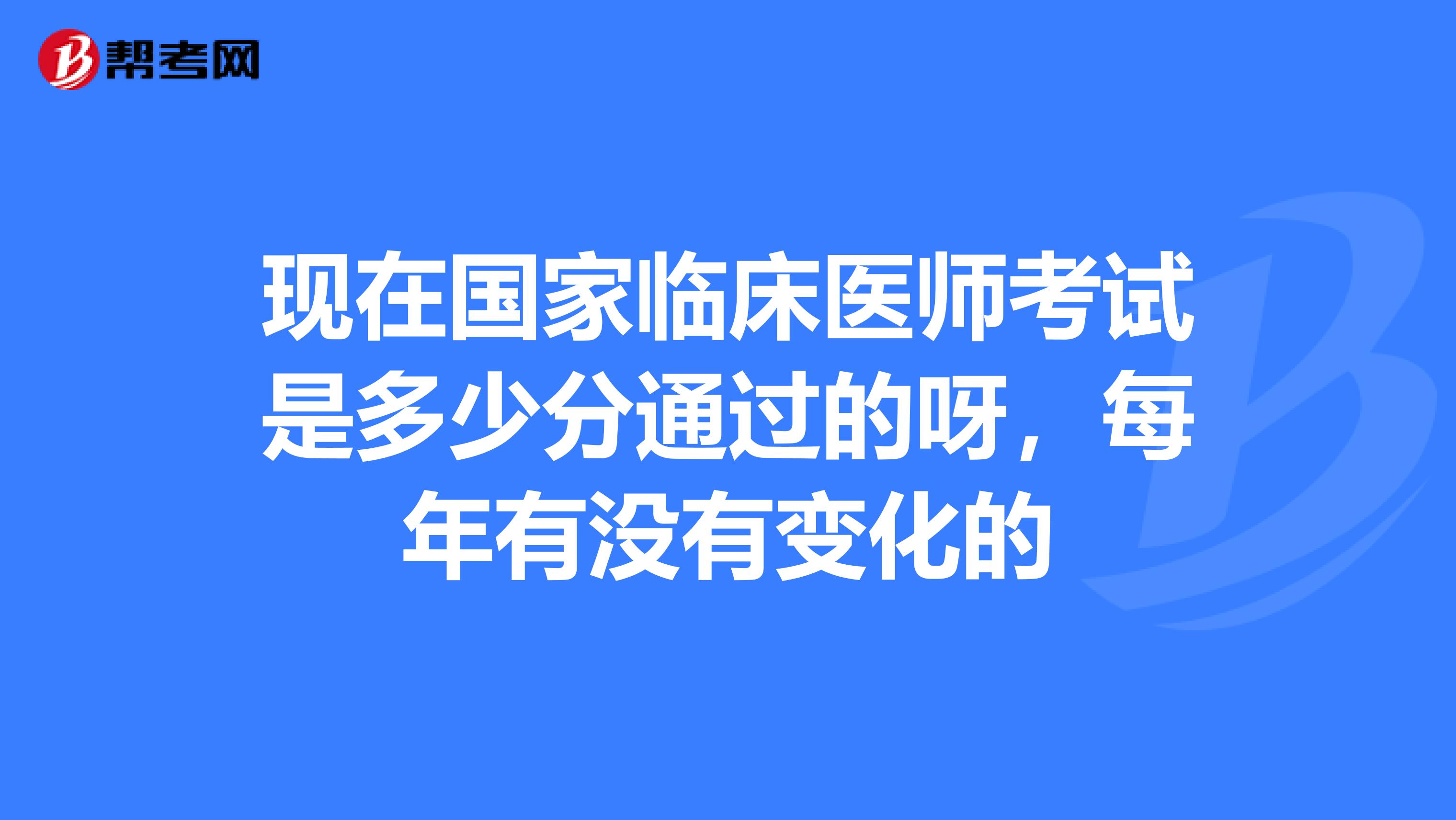 現在國家臨床醫(yī)師考試是多少分通過的呀，每年有沒有變化的