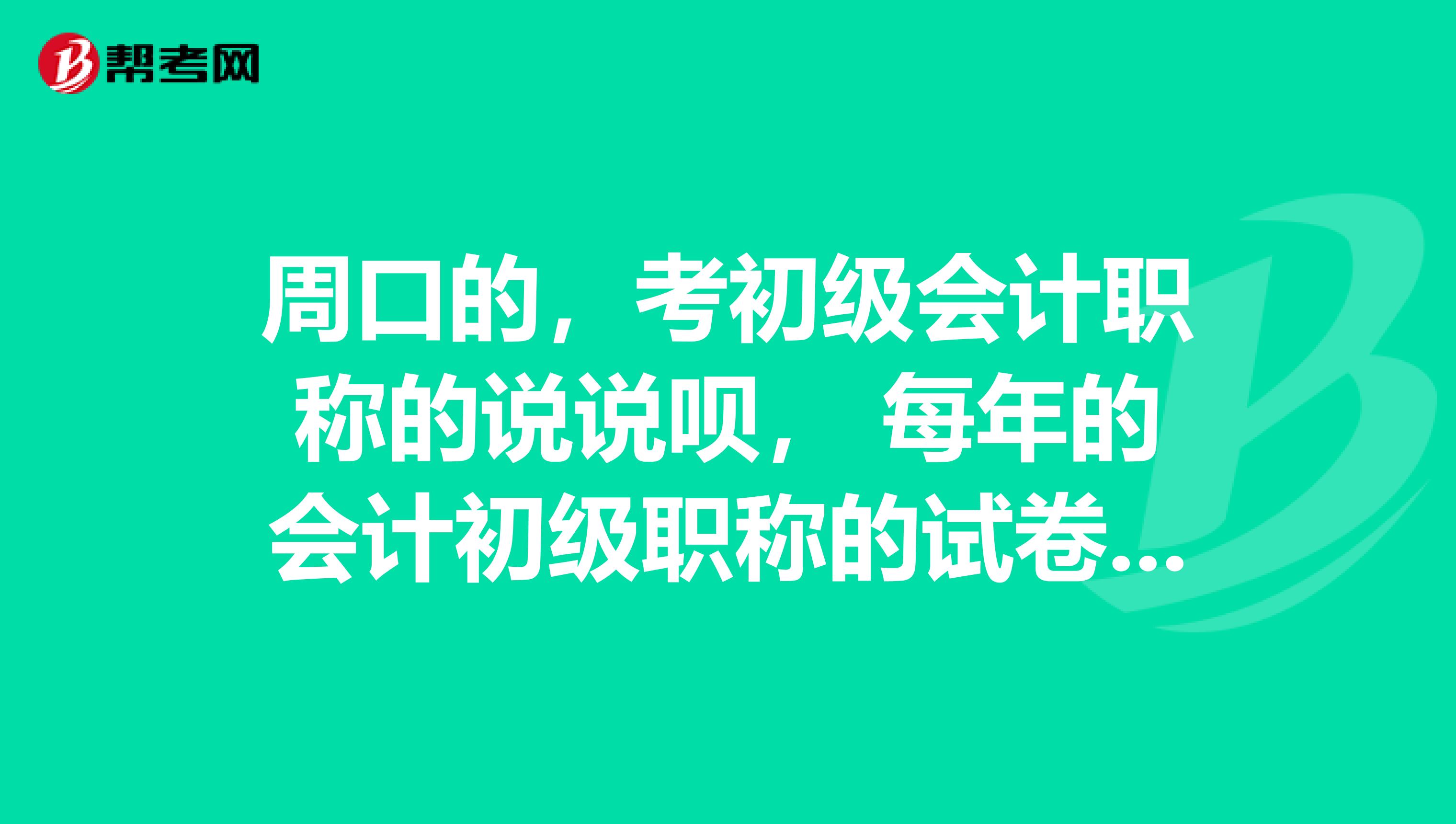 周口的，考初级会计职称的说说呗， 每年的会计初级职称的试卷题型是怎么样的啊？
