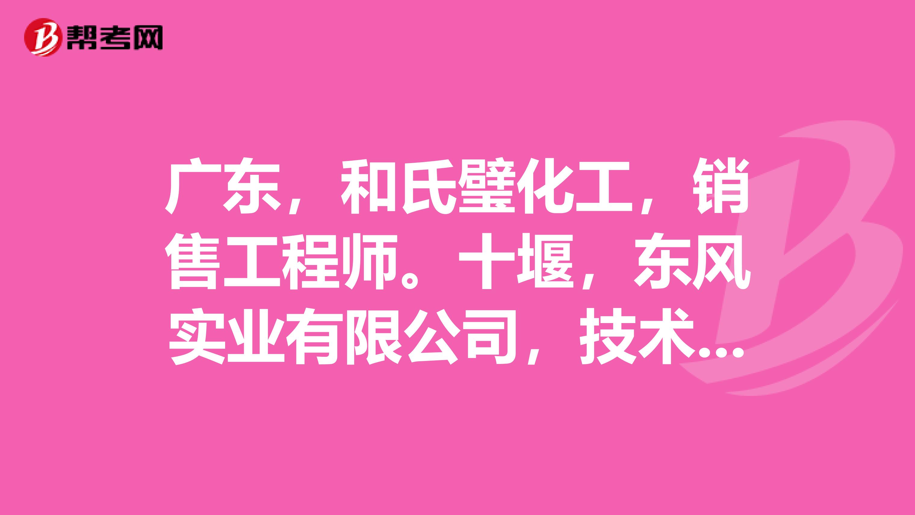 广东,和氏璧化工,销售工程师.十堰,东风实业有限公司,技术.去哪一个?