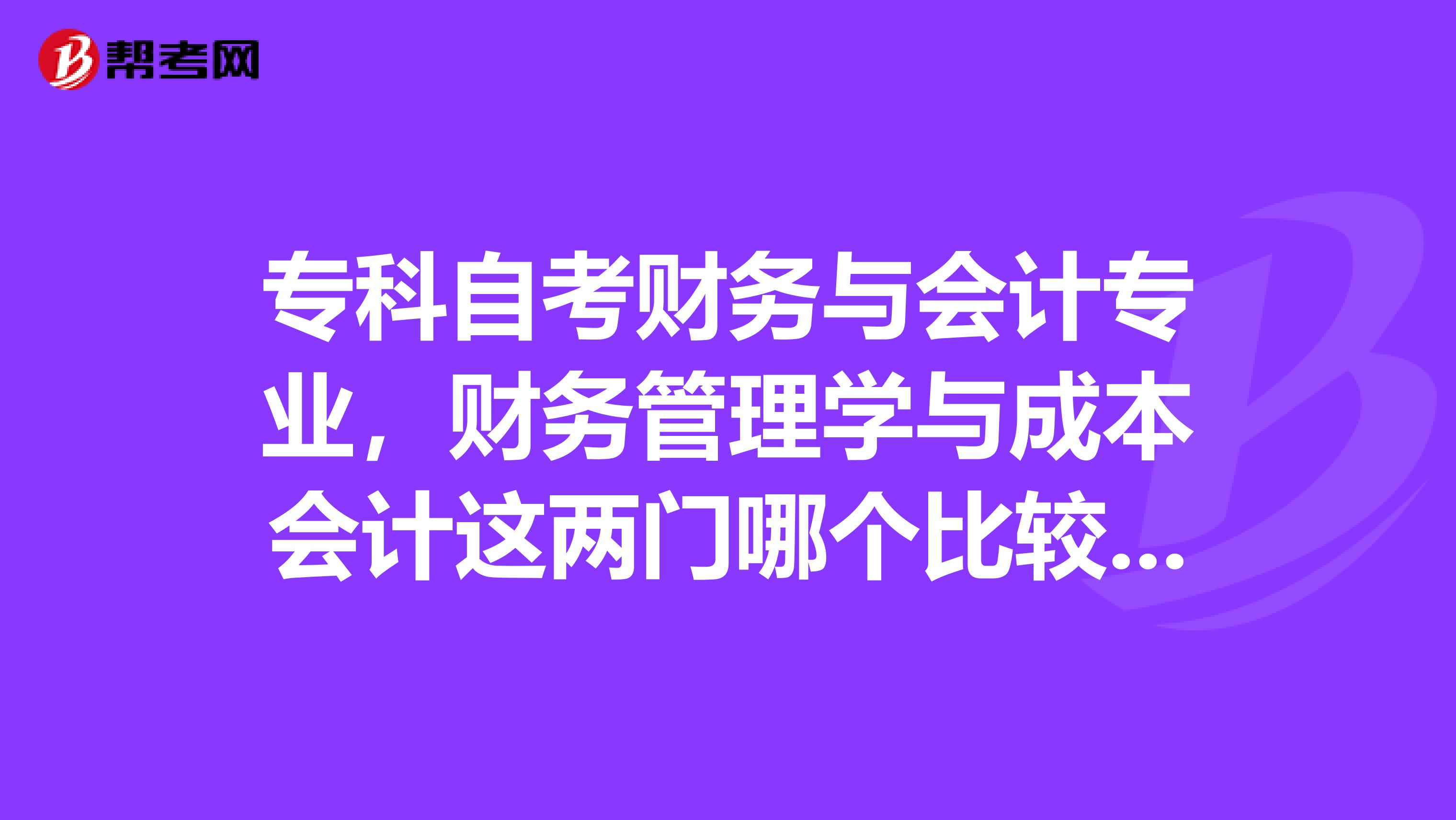 专科自考财务与会计专业,财务管理学与成本会计这两门哪个比较简单,容易过?