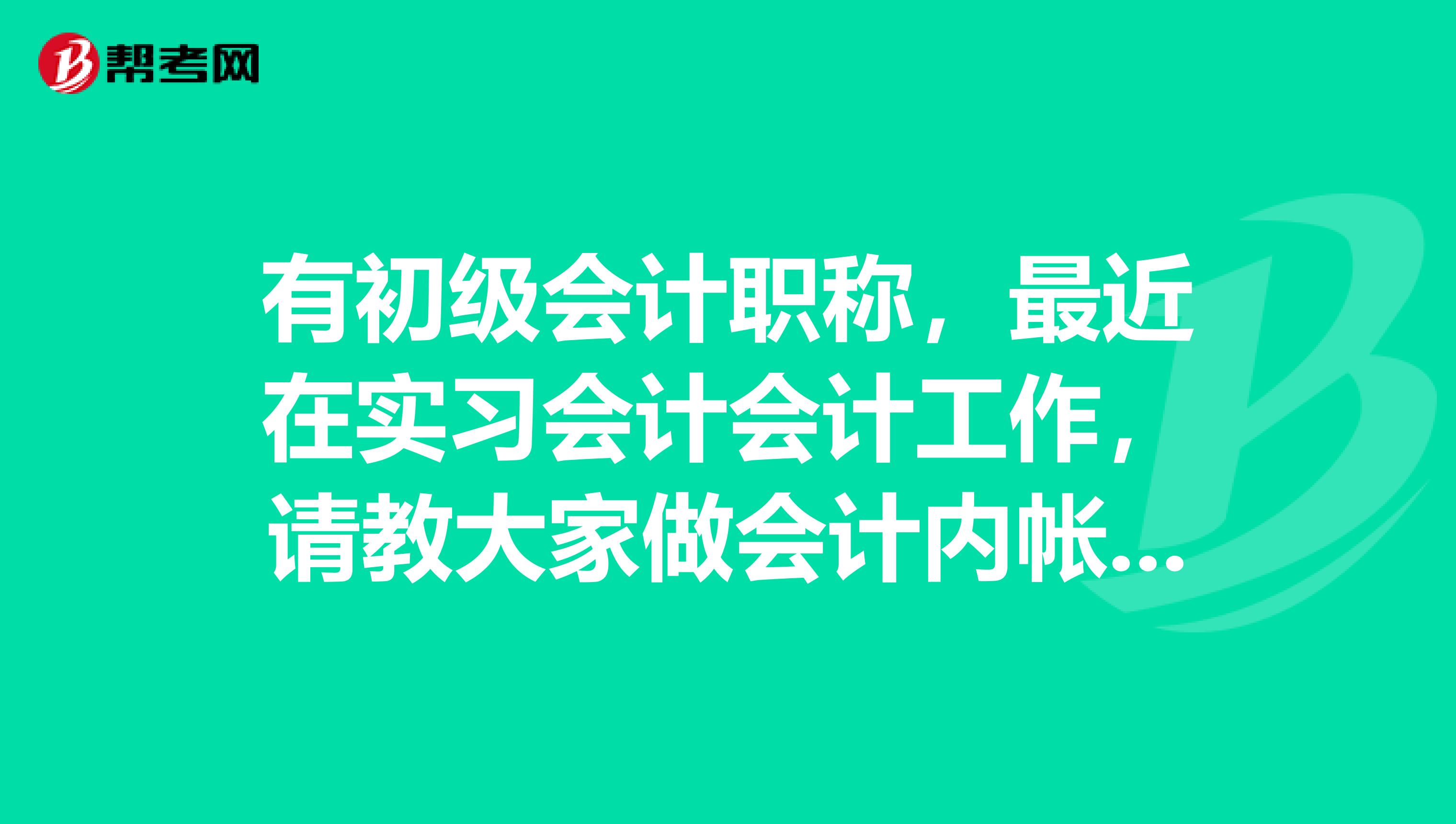 有初级会计职称,最近在实习会计会计工作,请教大家做会计内帐的步骤?