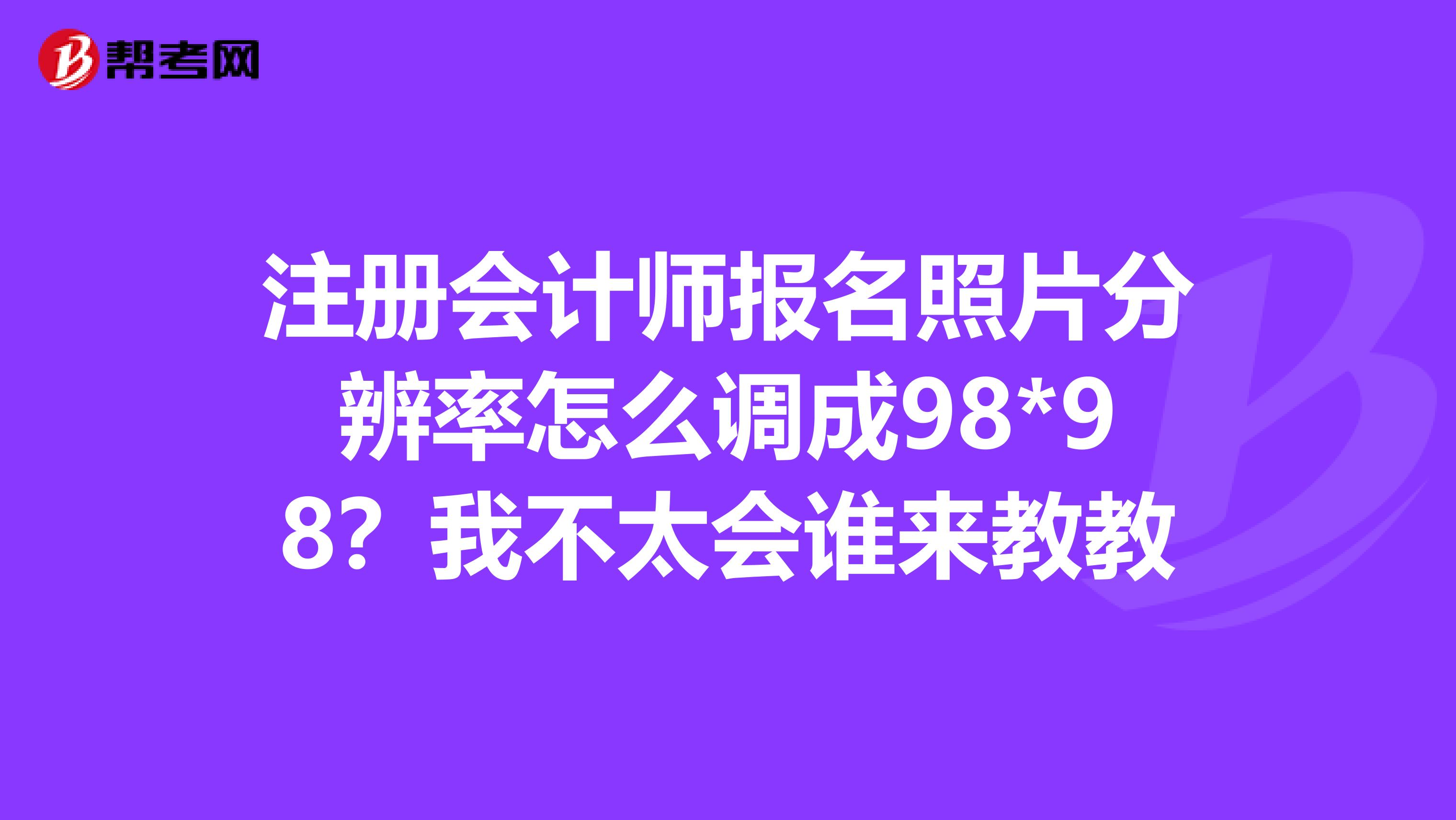 注冊會計(jì)師報(bào)名照片分辨率怎么調(diào)成98*98?我不太會誰來教教