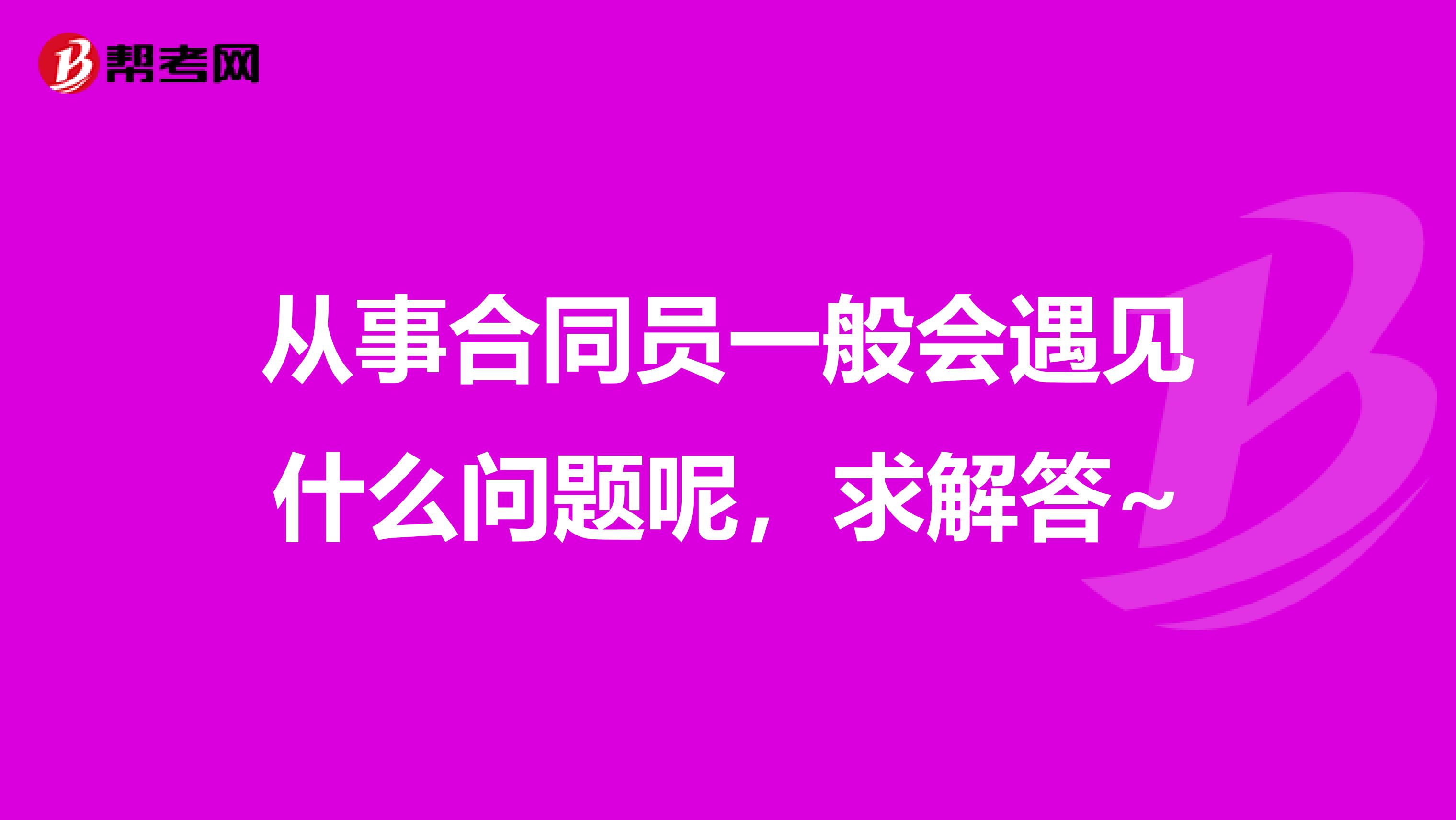 從事合同員一般會(huì)遇見(jiàn)什么問(wèn)題呢，求解答~
