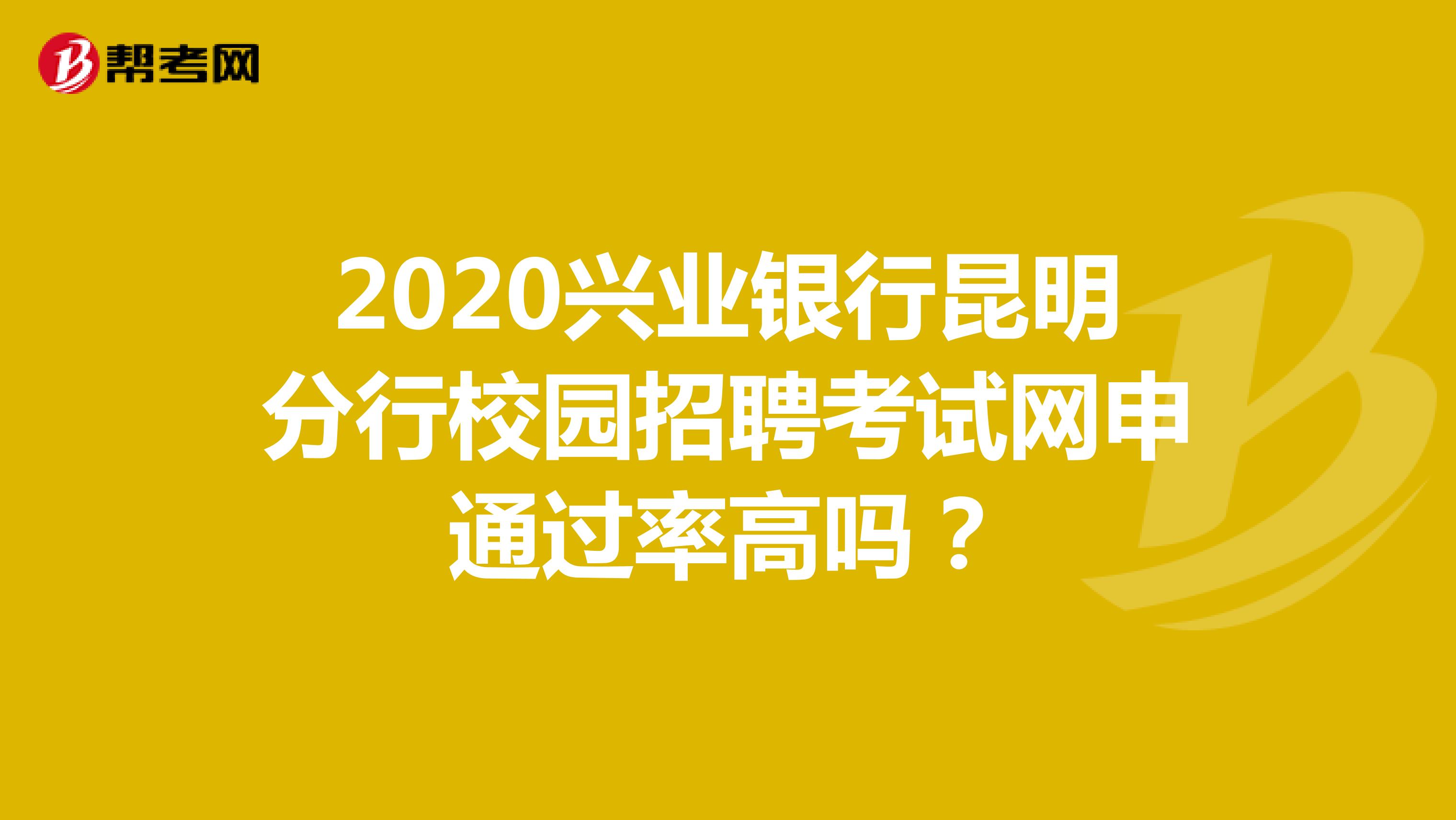 2020兴业银行昆明分行校园招聘考试网申通过率高吗?
