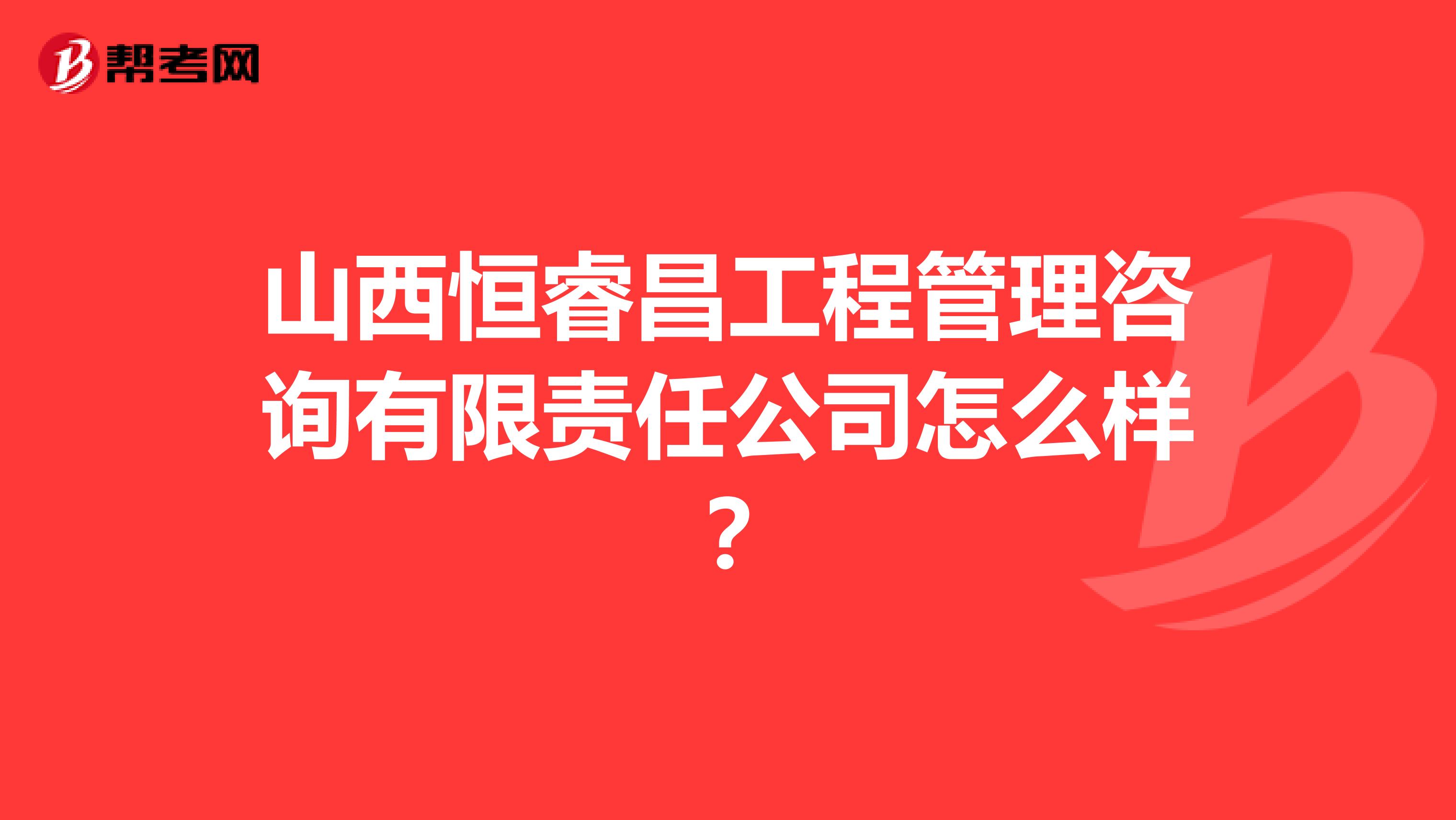 山西恒睿昌工程管理咨询有限责任公司怎么样?