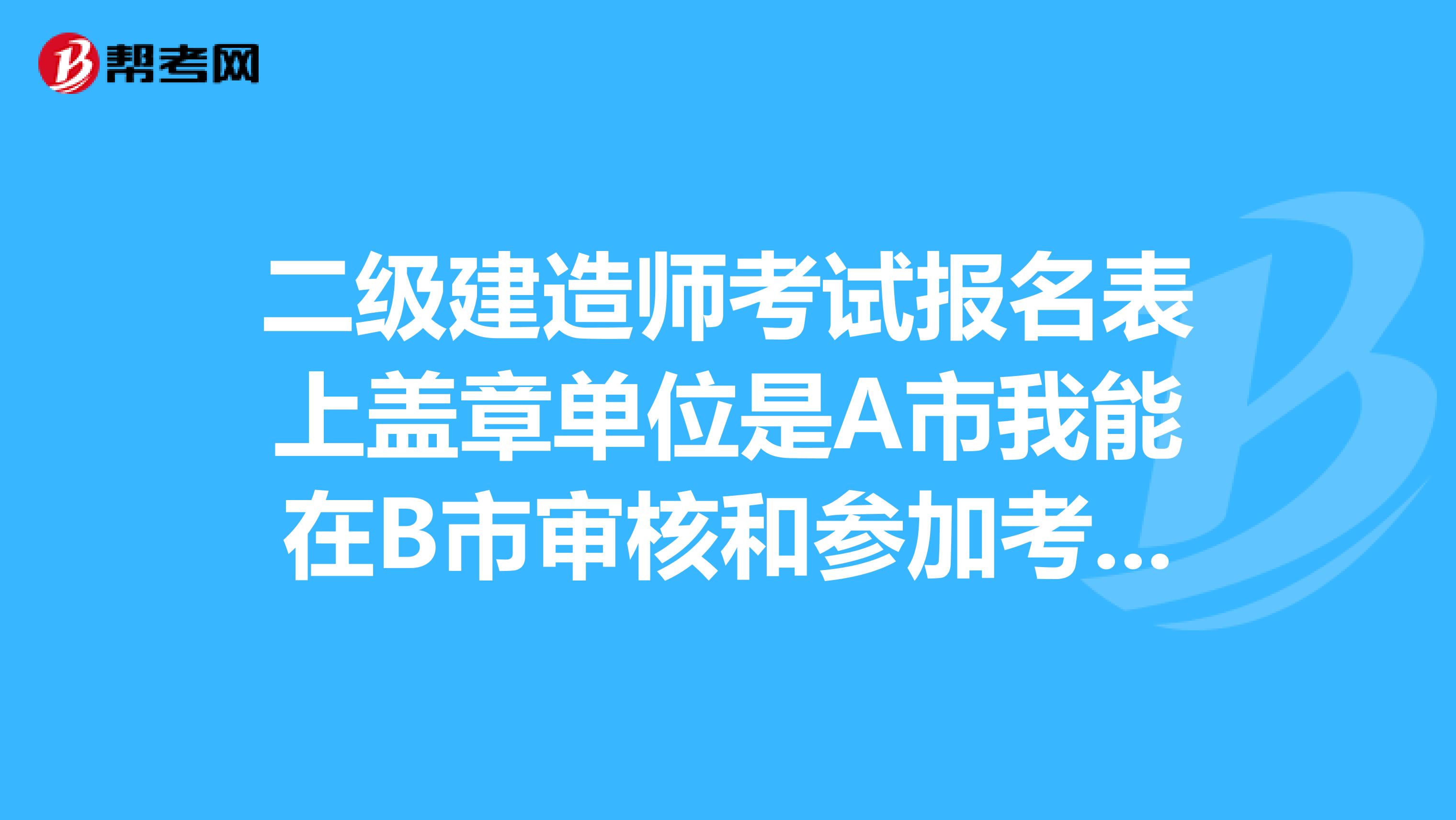 二級建造師考試報(bào)名表上蓋章單位是A市我能在B市審核和參加考試嗎A市B市在一個(gè)省的