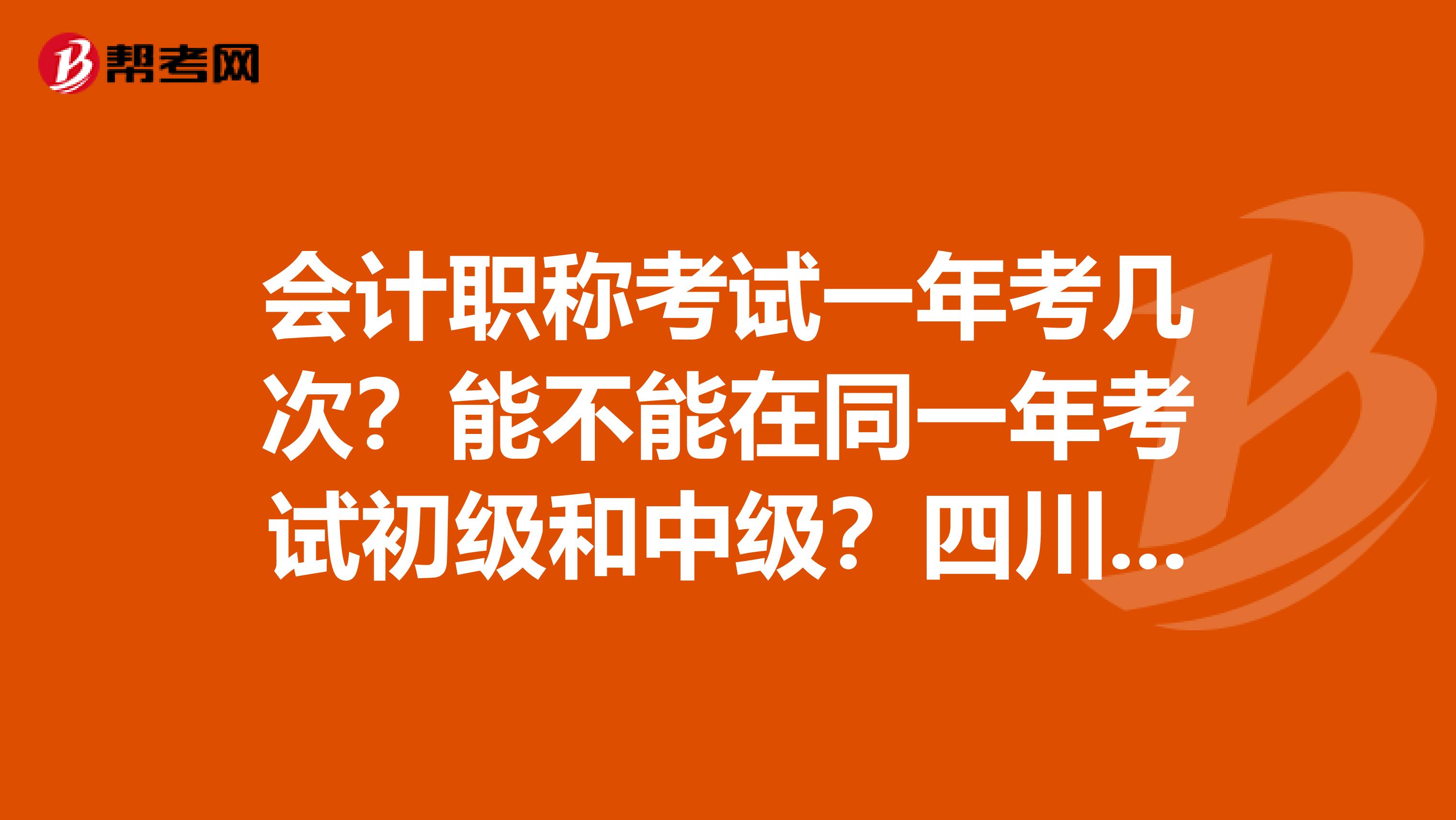 会计职称考试一年考几次？能不能在同一年考试初级和中级？四川省是几月份报名？在哪个网站上报名？