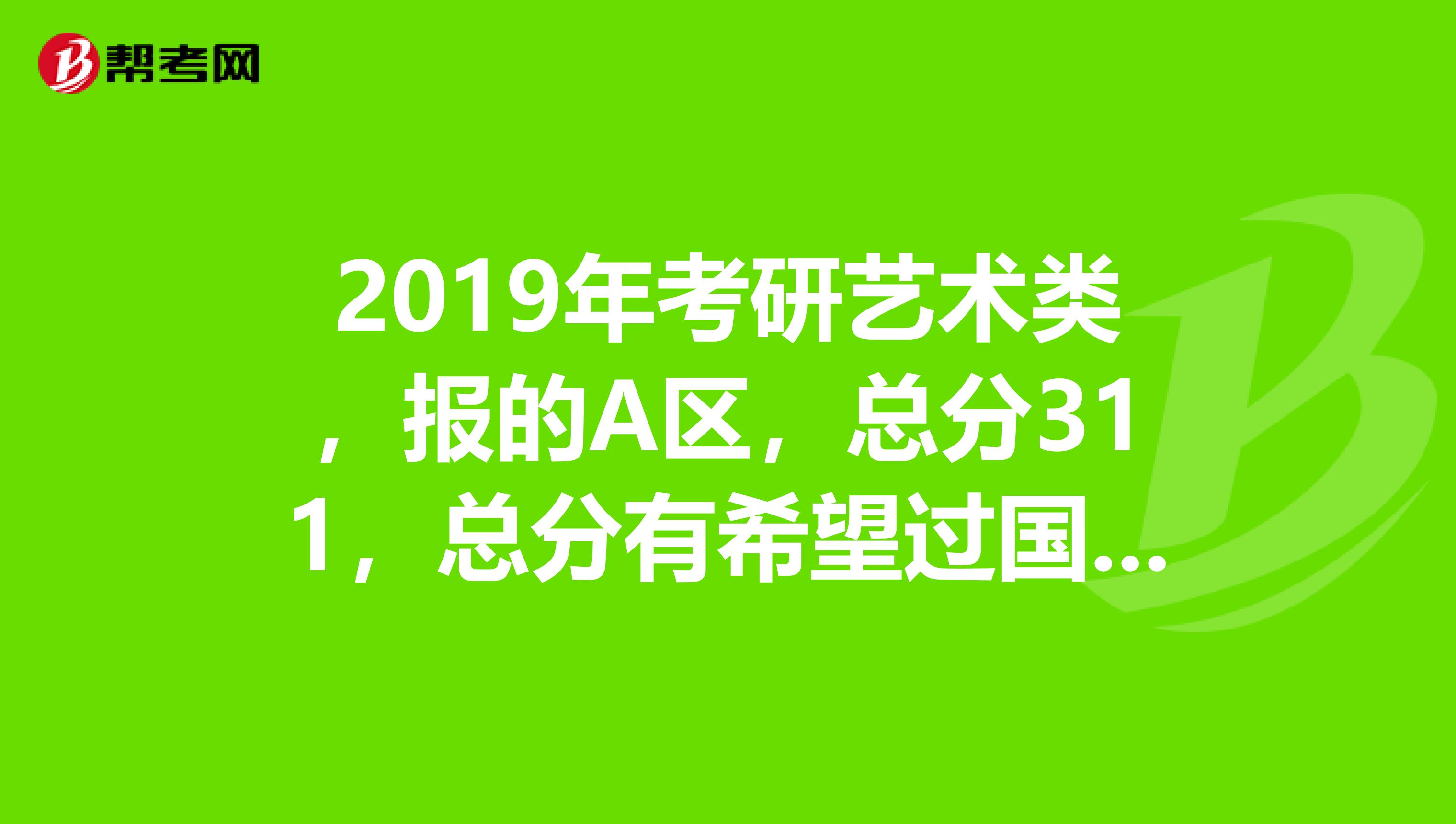 2019年考研藝術類，報的A區，總分311，總分有希望過國家線嗎？