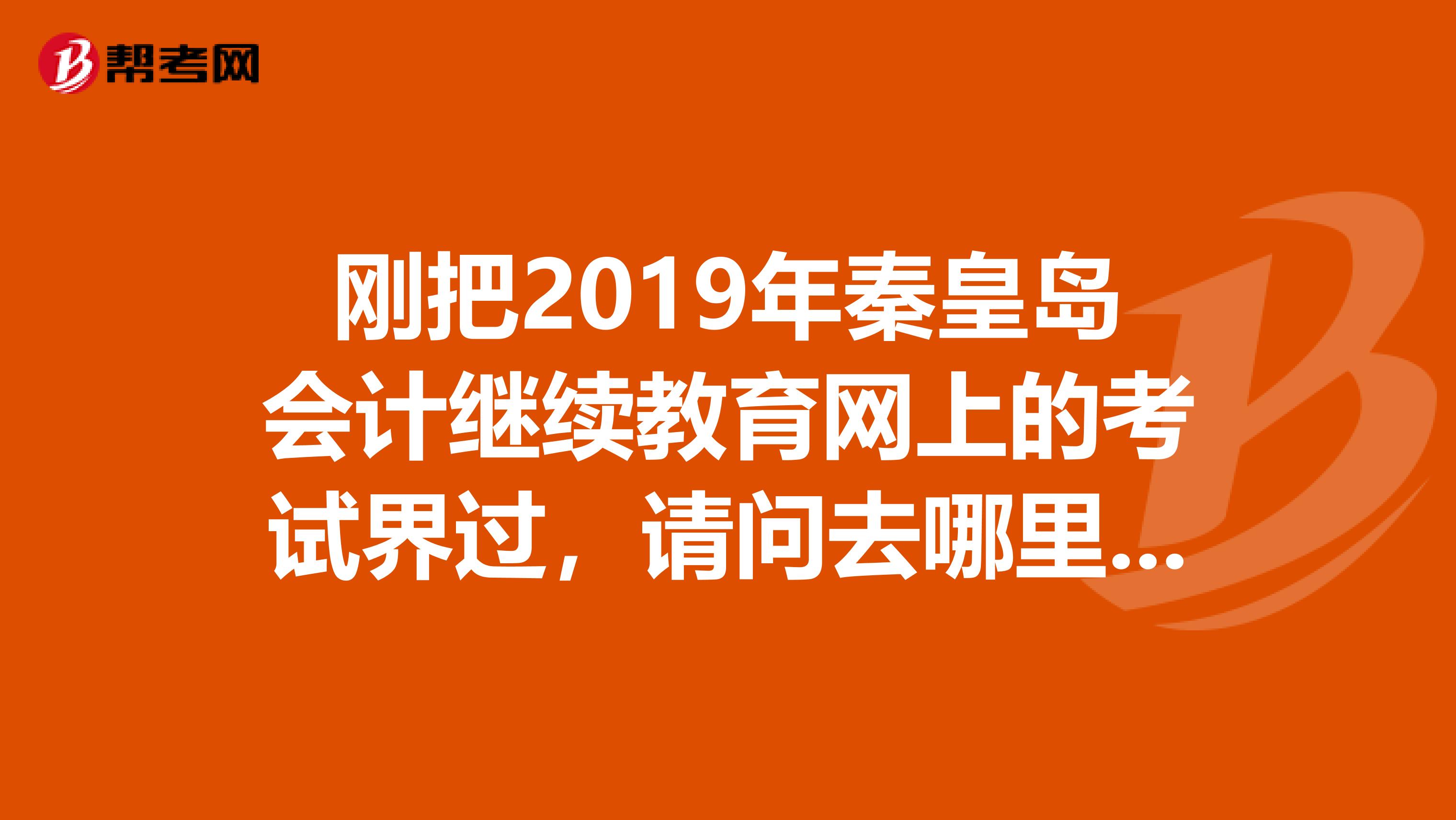 刚把2019年秦皇岛会计继续教育网上的考试界过，请问去哪里盖章？会计证转出秦皇岛市需要什么手续？去哪办