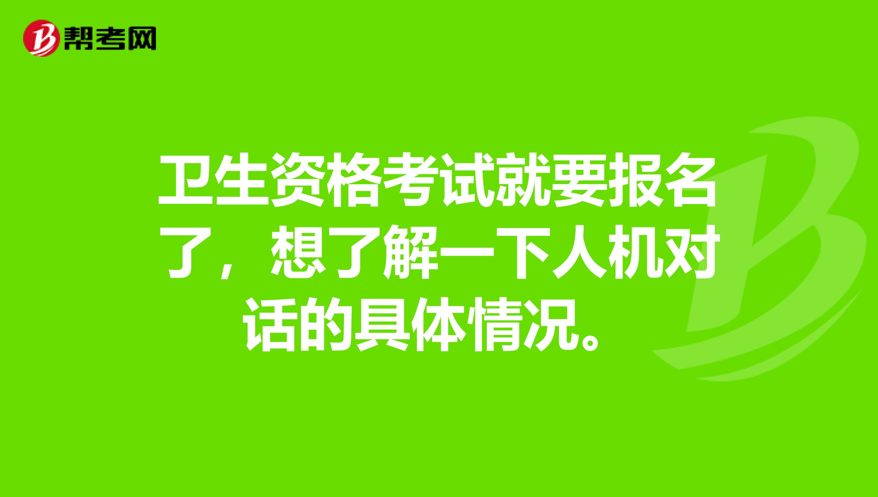 卫生资格考试就要报名了，想了解一下人机对话的具体情况。