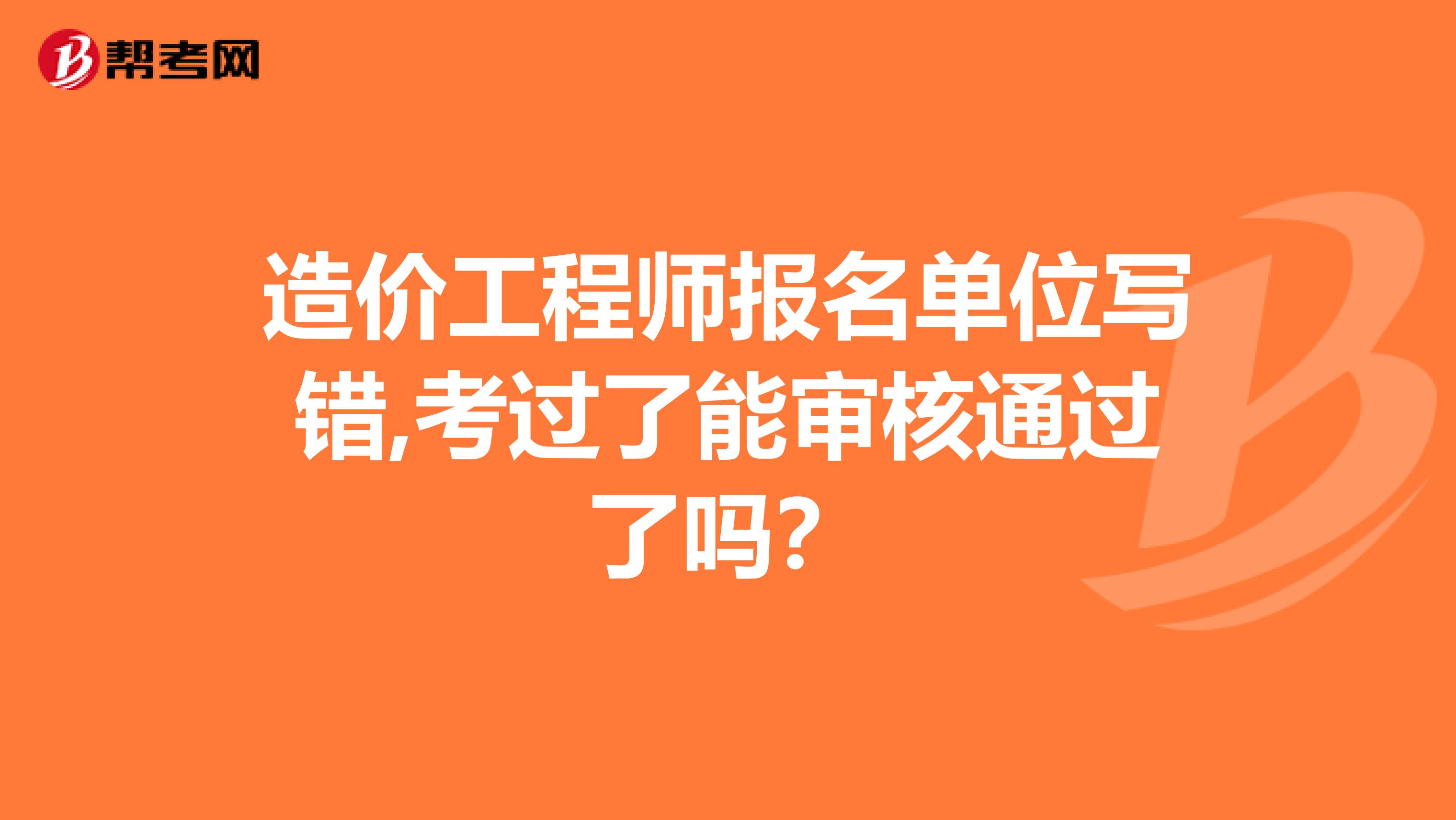 造价工程师报名单位写错,考过了能审核通过了吗？