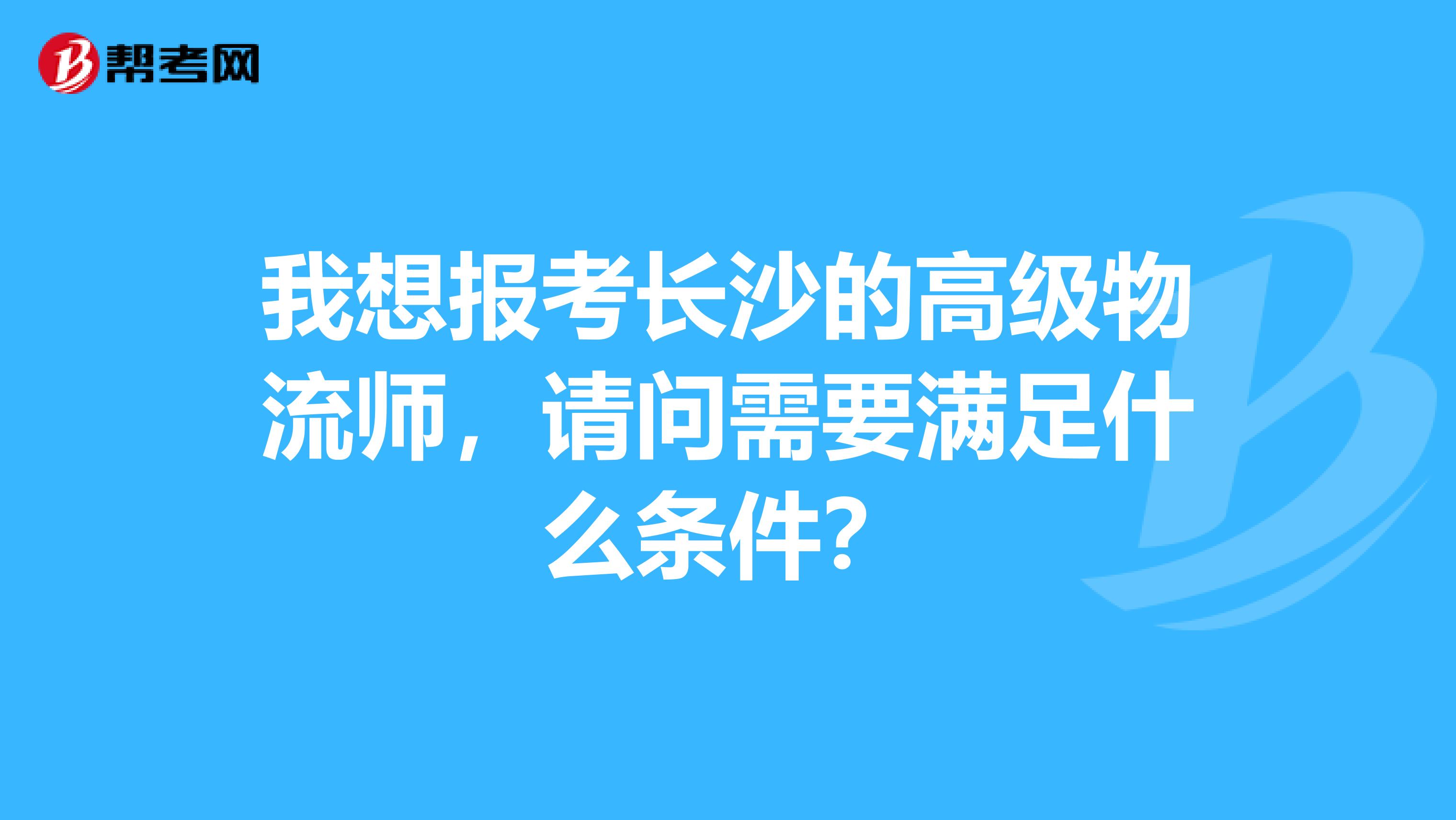 我想报考长沙的高级物流师,请问需要满足什么条件?