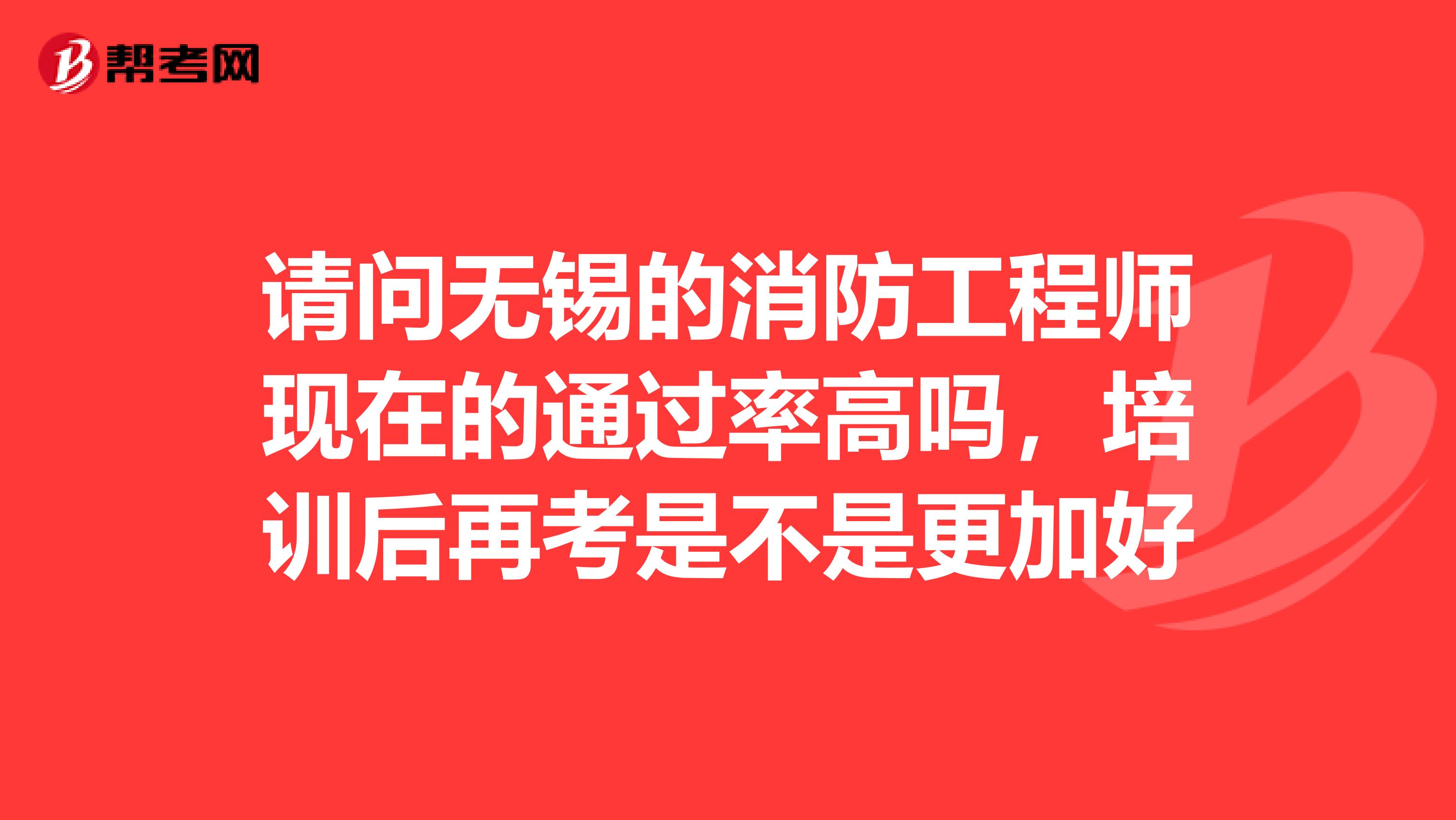 请问无锡的消防工程师现在的通过率高吗,培训后再考是不是更加好