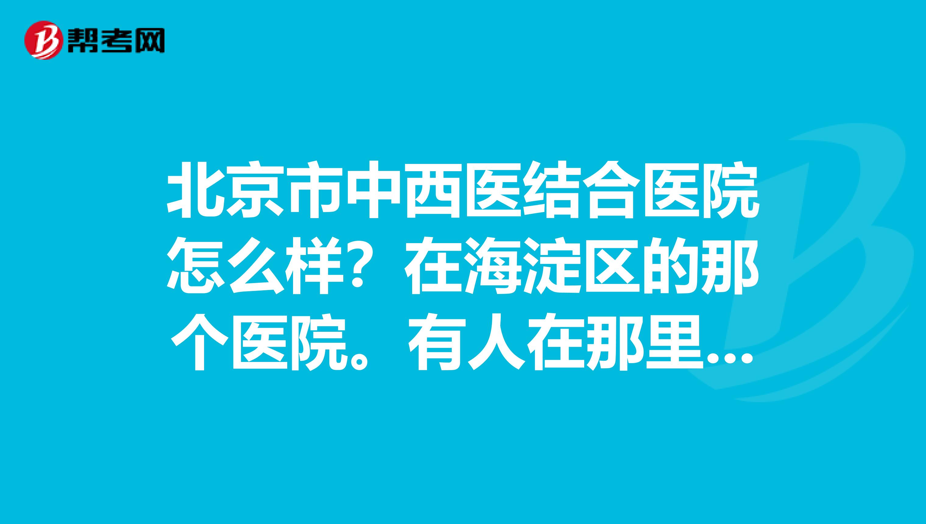 北京市中西医结合医院怎么样？在海淀区的那个医院。有人在那里看过妇科么？怎么样？医疗水平